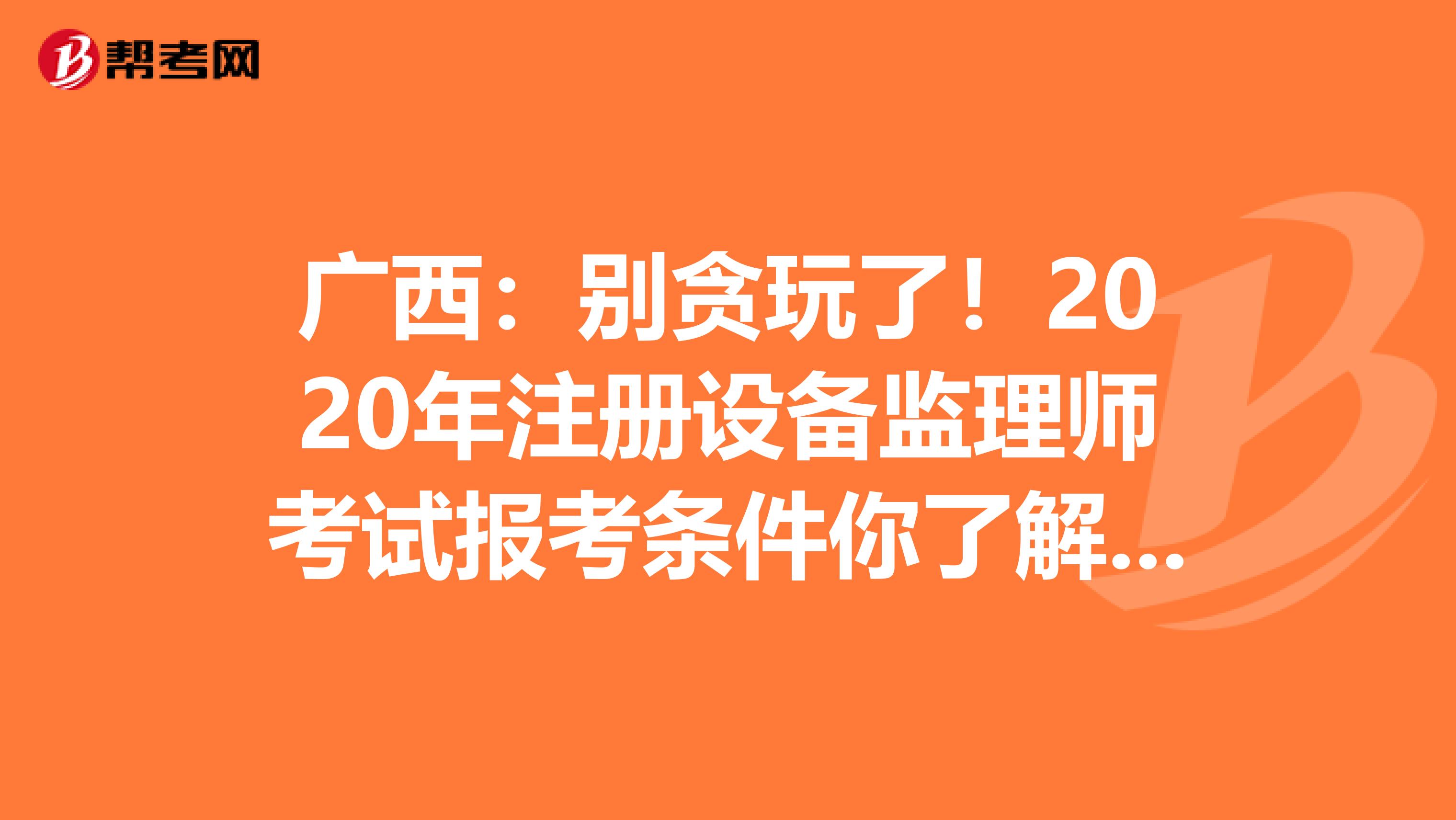 广西：别贪玩了！2020年注册设备监理师考试报考条件你了解了吗？