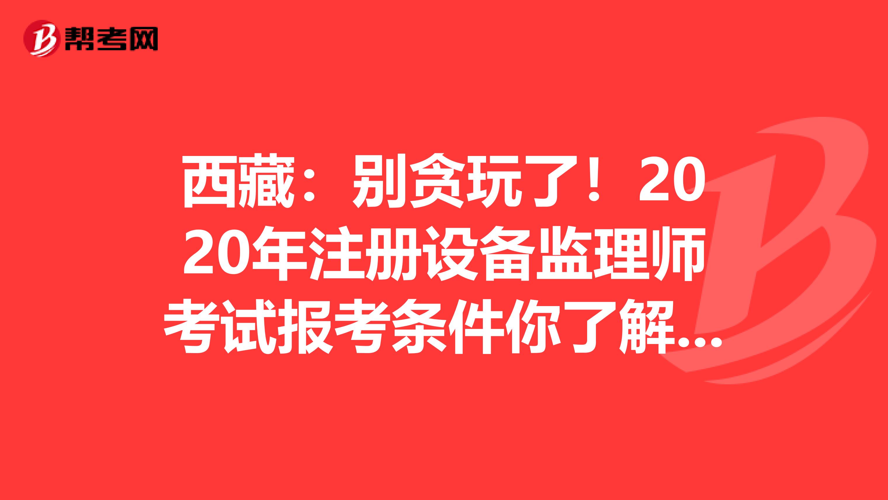 西藏：别贪玩了！2020年注册设备监理师考试报考条件你了解了吗？