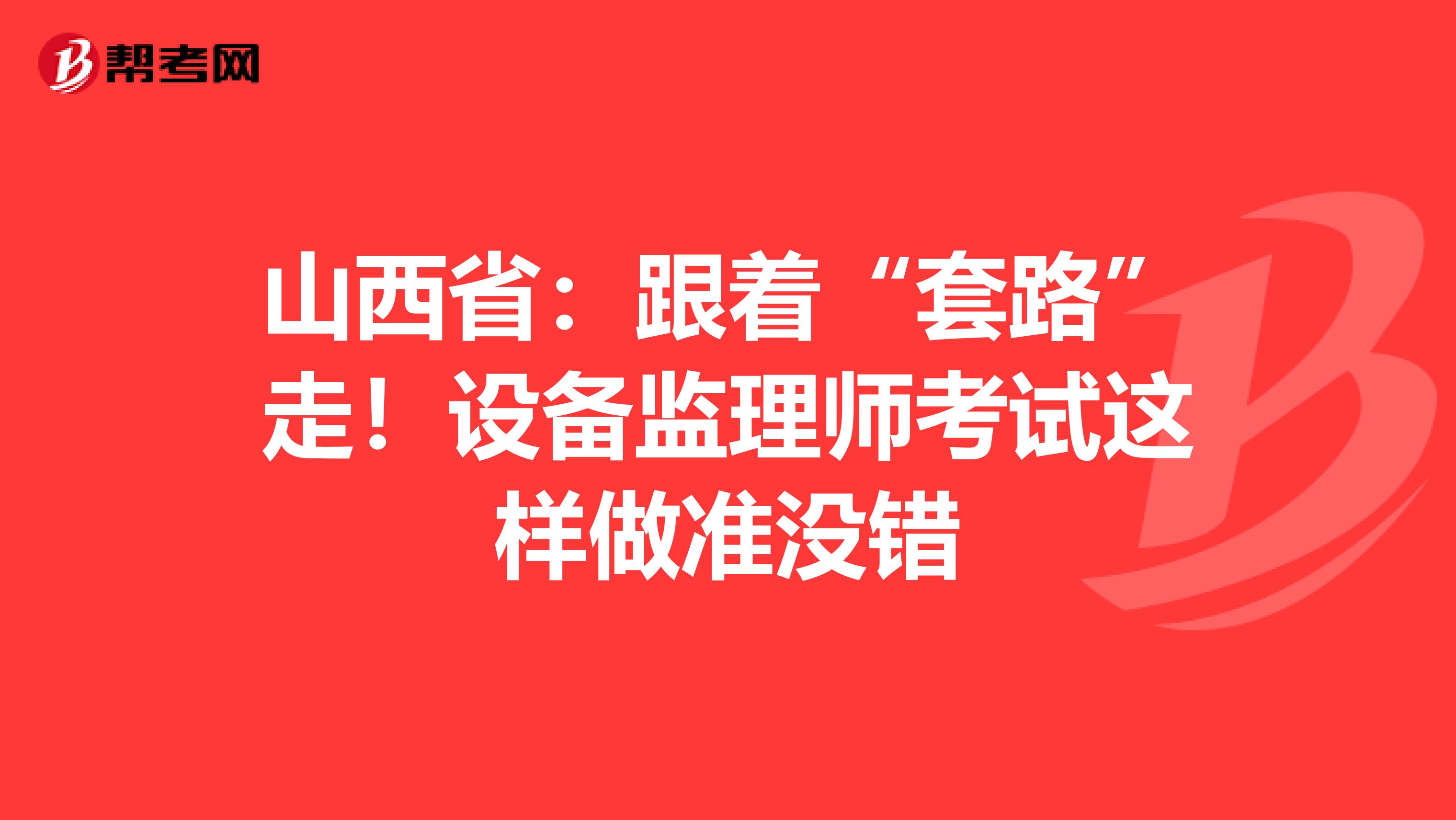 山西省：跟着“套路”走！设备监理师考试这样做准没错