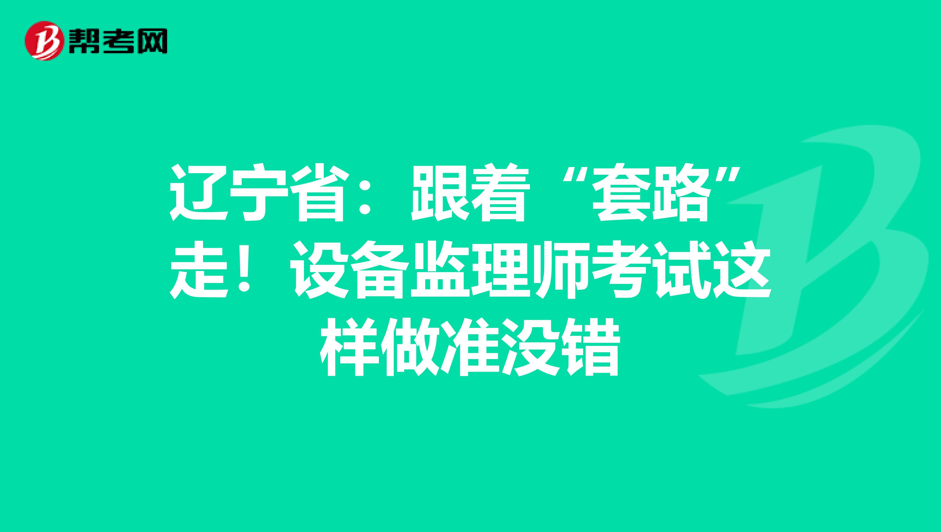 辽宁省：跟着“套路”走！设备监理师考试这样做准没错