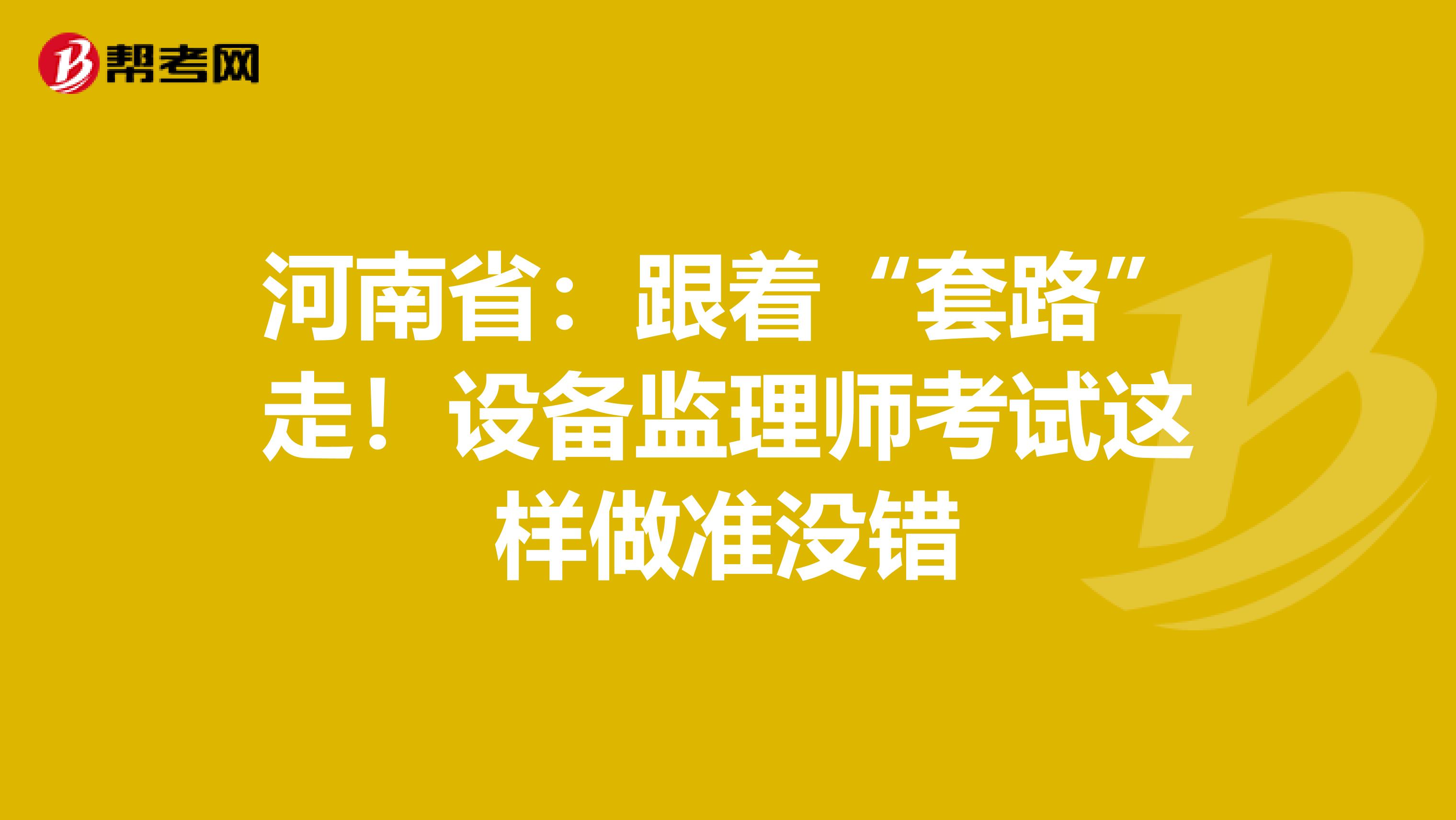 河南省：跟着“套路”走！设备监理师考试这样做准没错