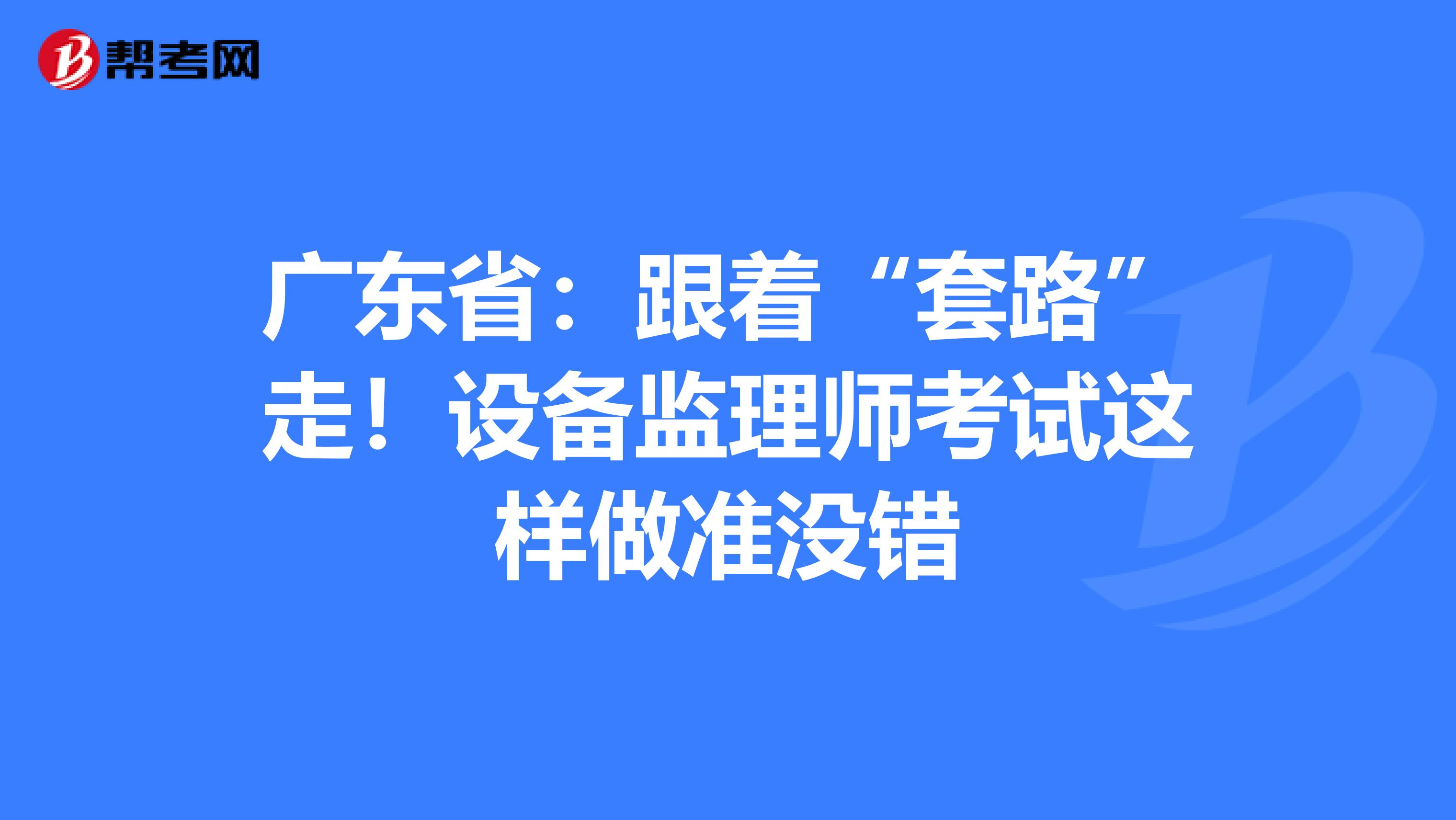 广东省：跟着“套路”走！设备监理师考试这样做准没错