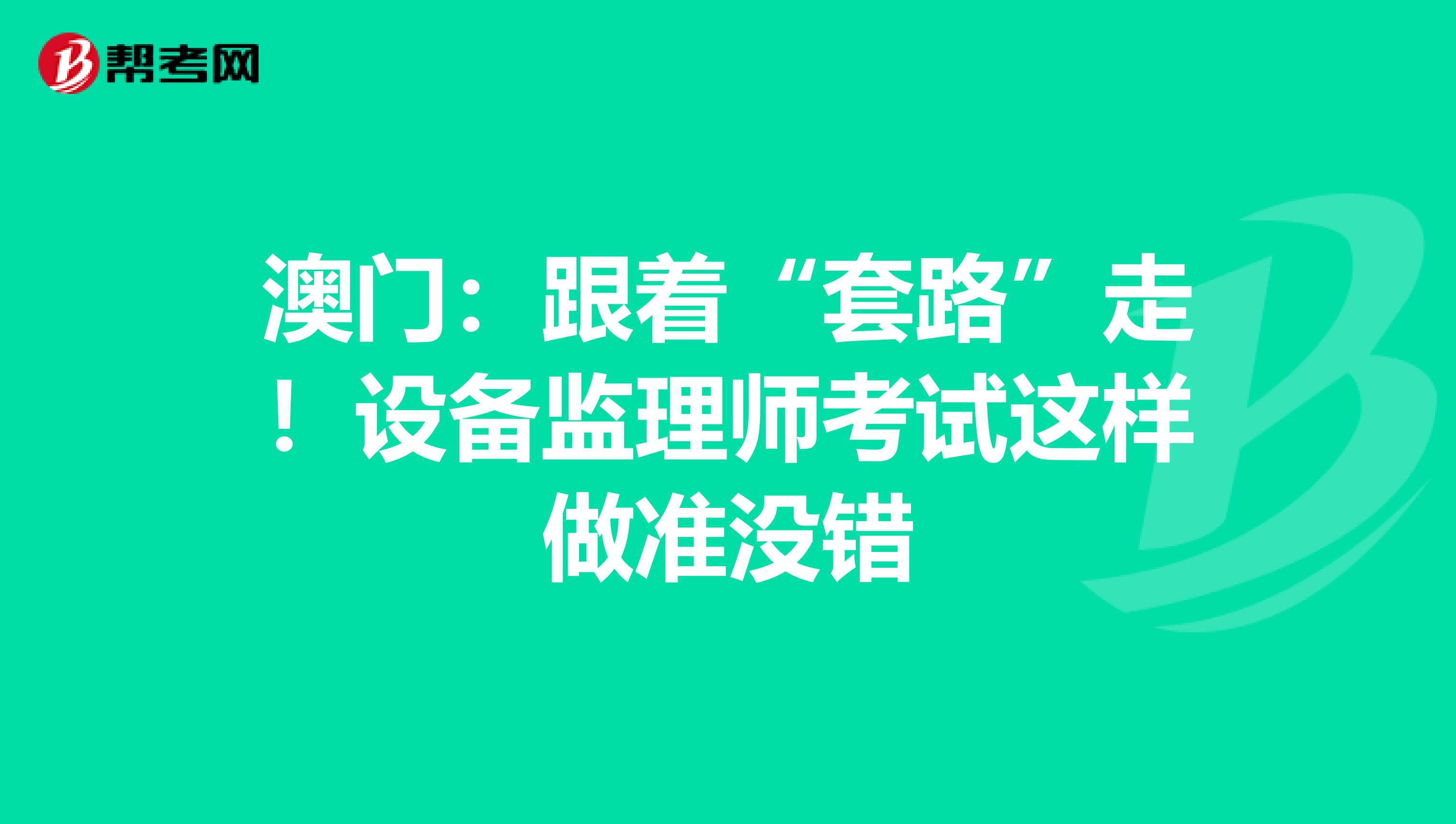 澳门：跟着“套路”走！设备监理师考试这样做准没错