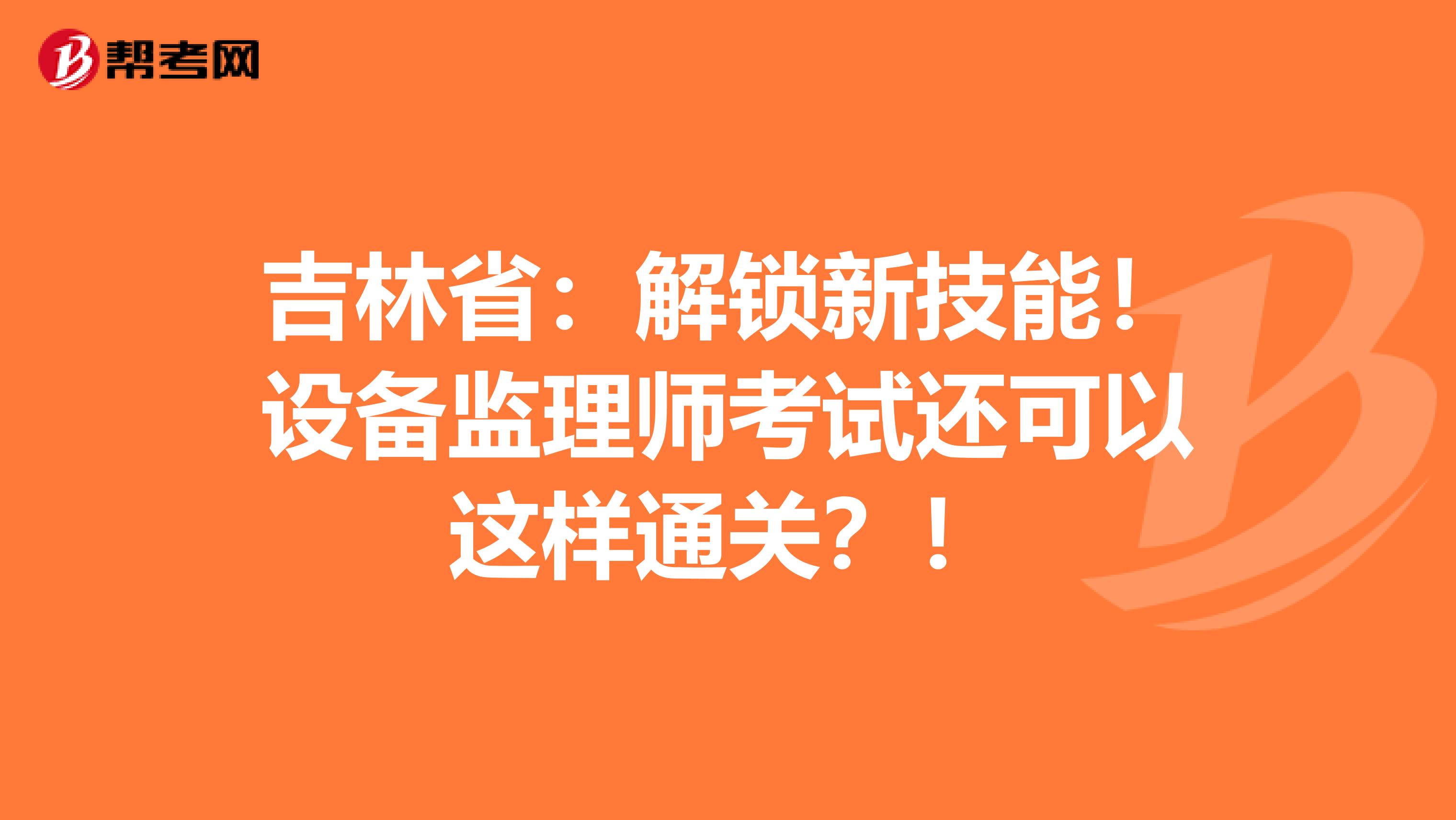 吉林省：解锁新技能！设备监理师考试还可以这样通关？！