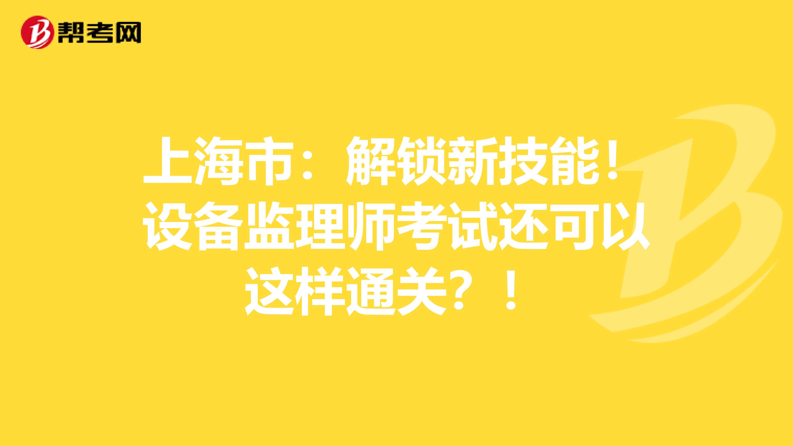 上海市：解锁新技能！设备监理师考试还可以这样通关？！