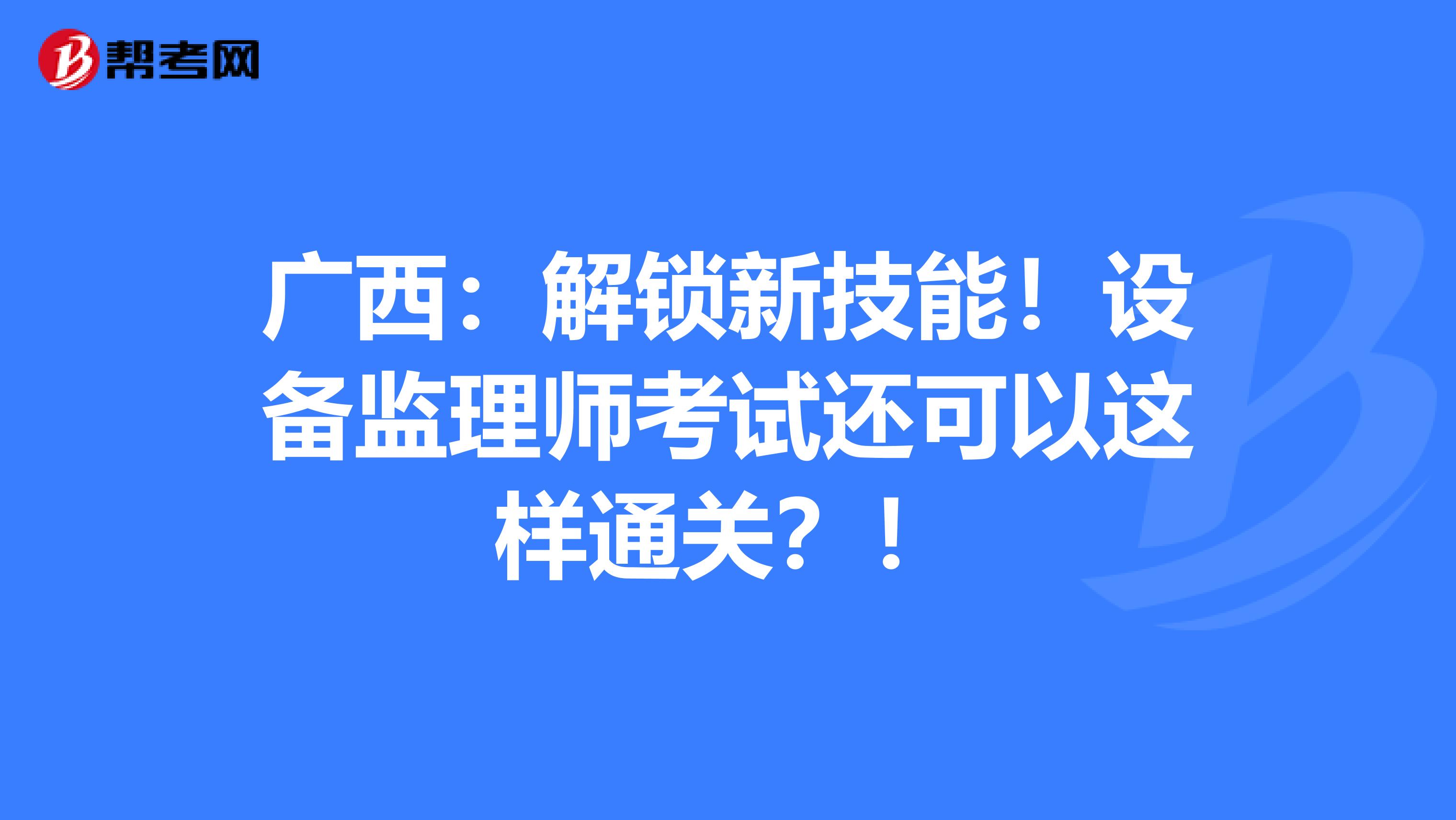 广西：解锁新技能！设备监理师考试还可以这样通关？！