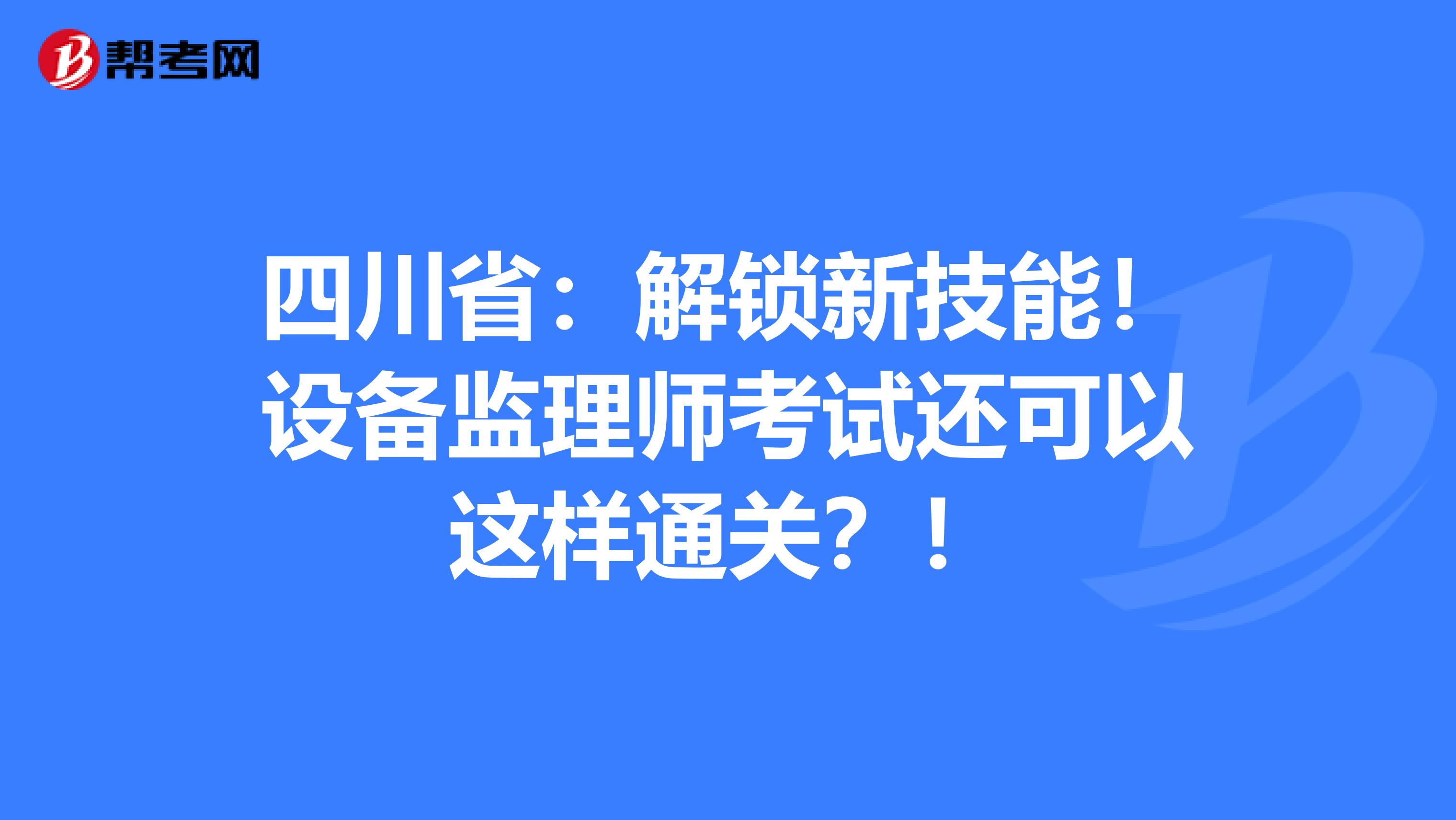 四川省：解锁新技能！设备监理师考试还可以这样通关？！