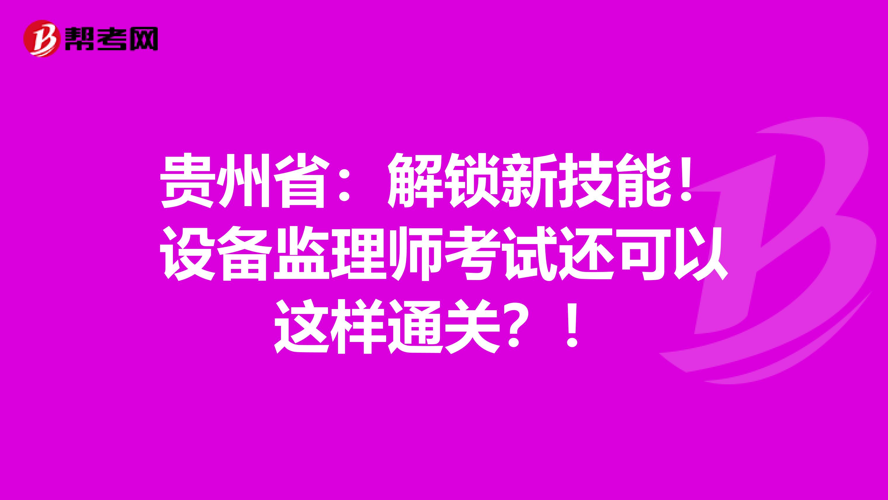 贵州省：解锁新技能！设备监理师考试还可以这样通关？！