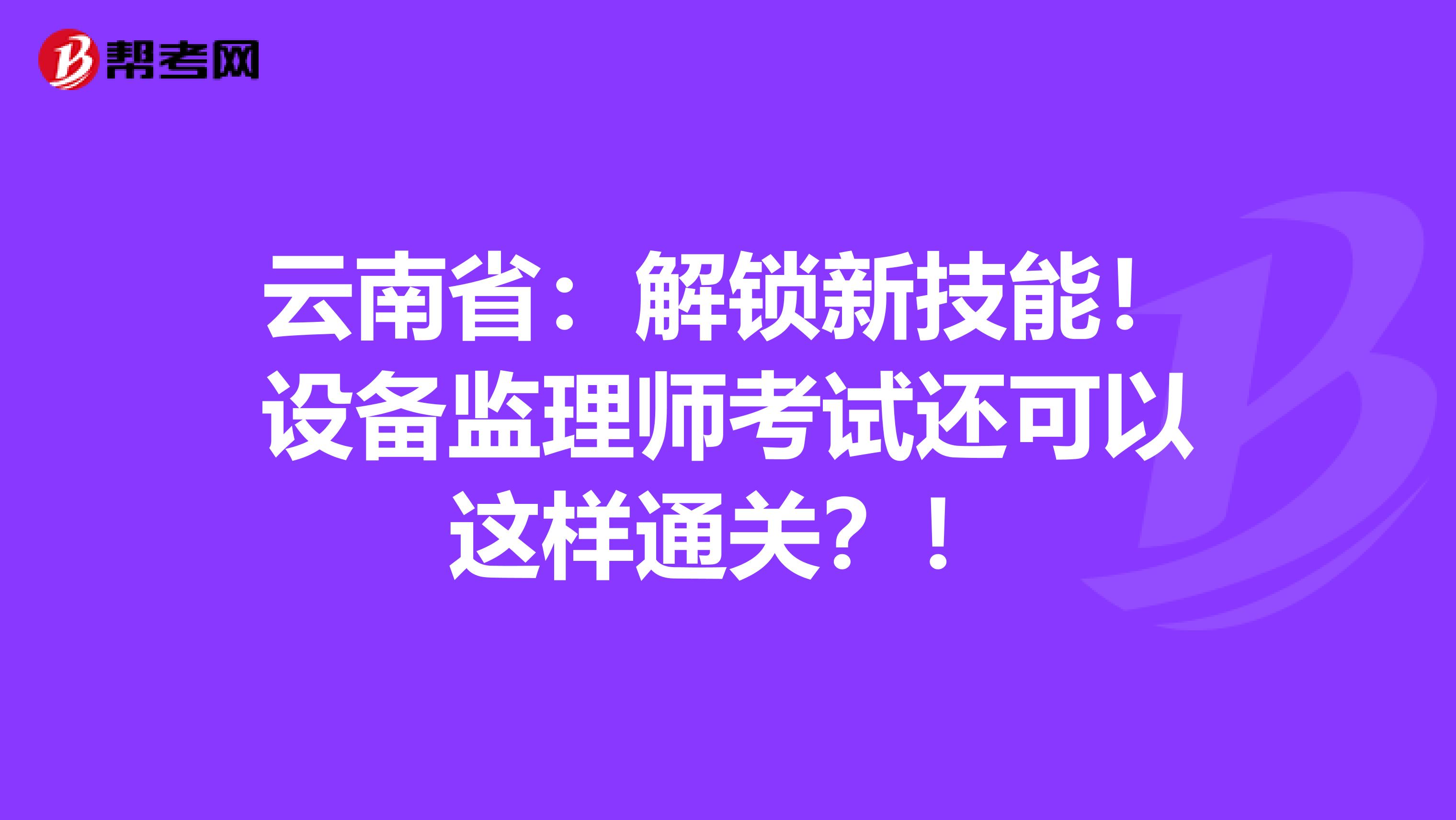 云南省：解锁新技能！设备监理师考试还可以这样通关？！