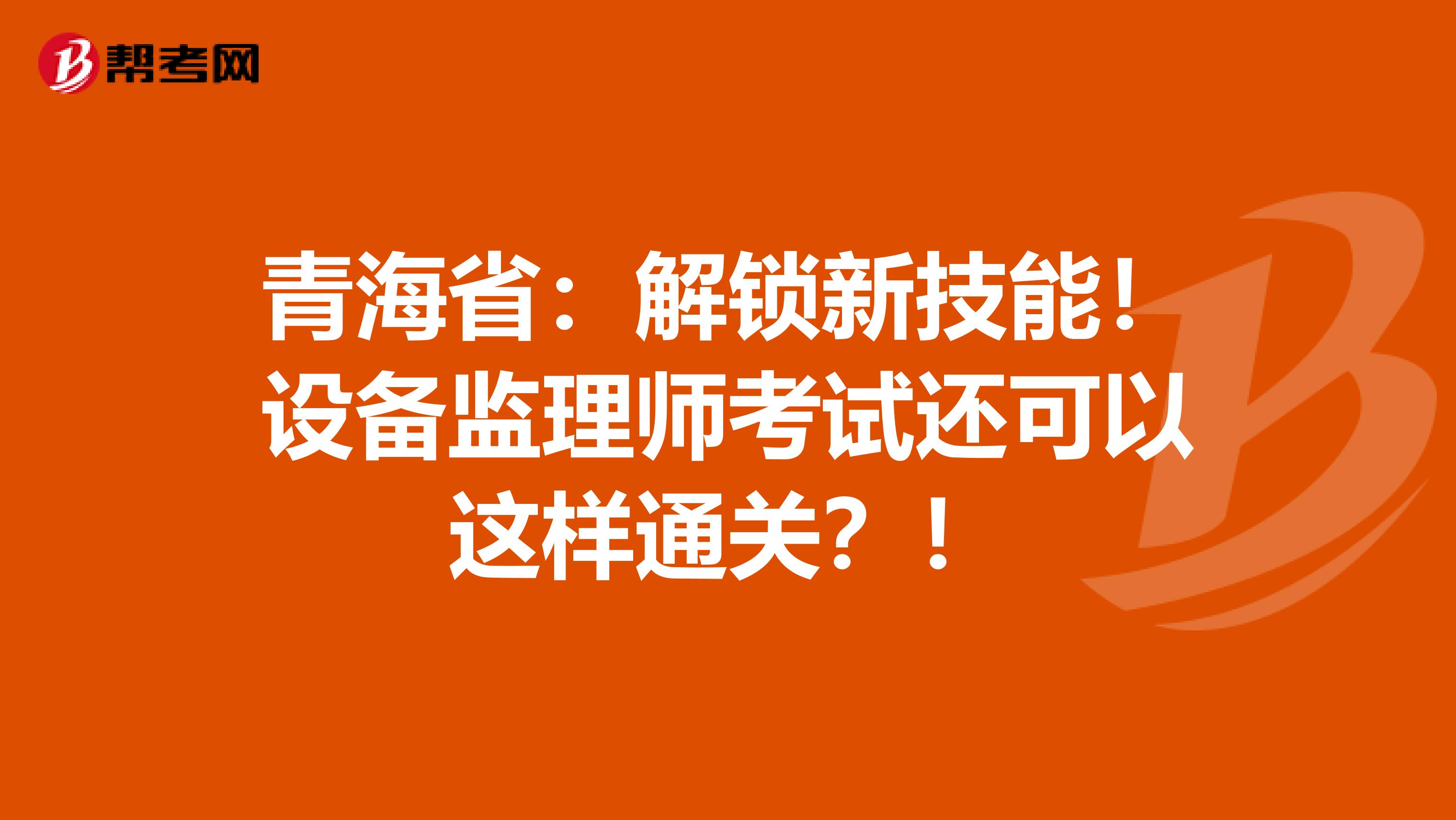 青海省：解锁新技能！设备监理师考试还可以这样通关？！