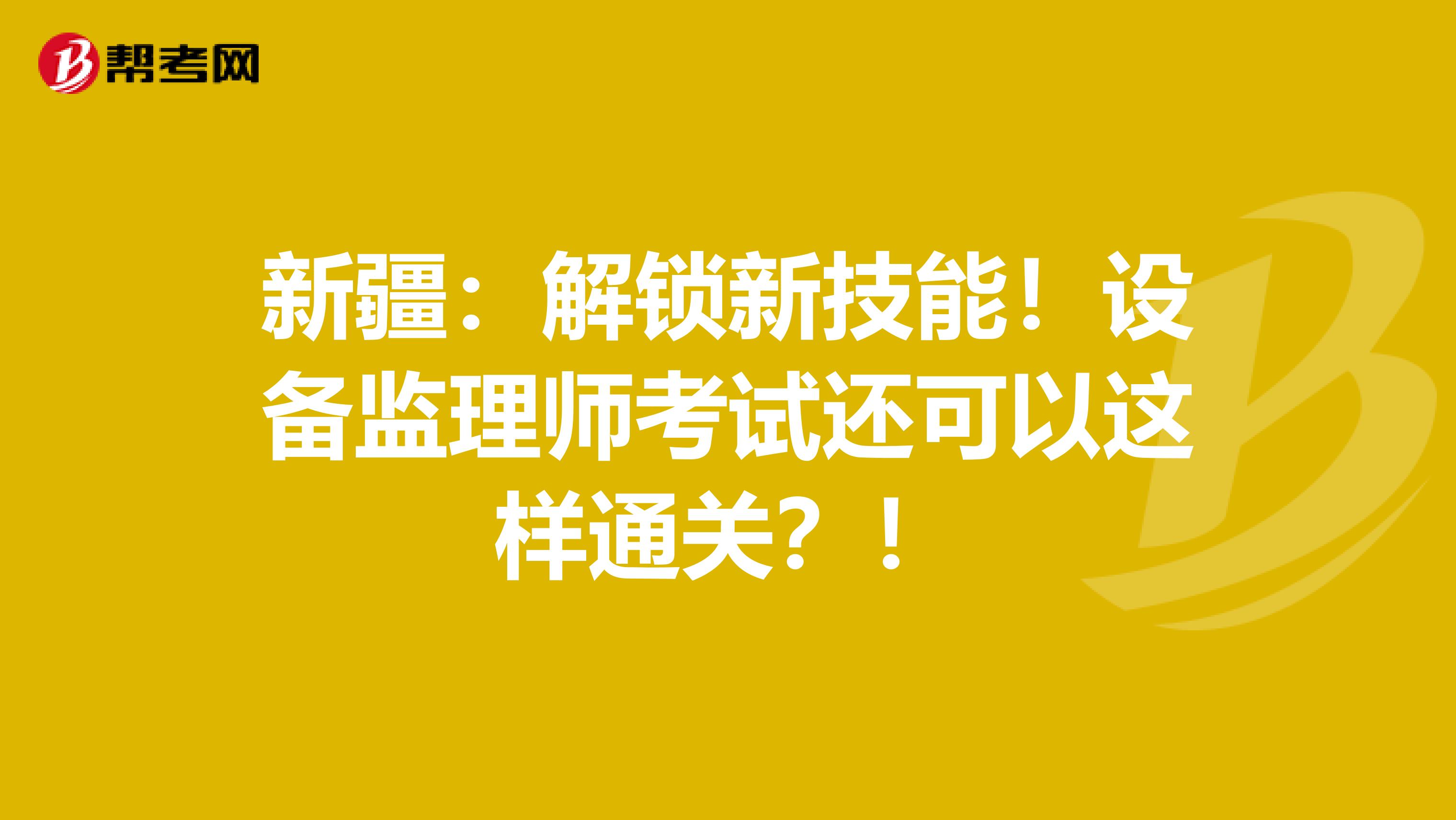 新疆：解锁新技能！设备监理师考试还可以这样通关？！