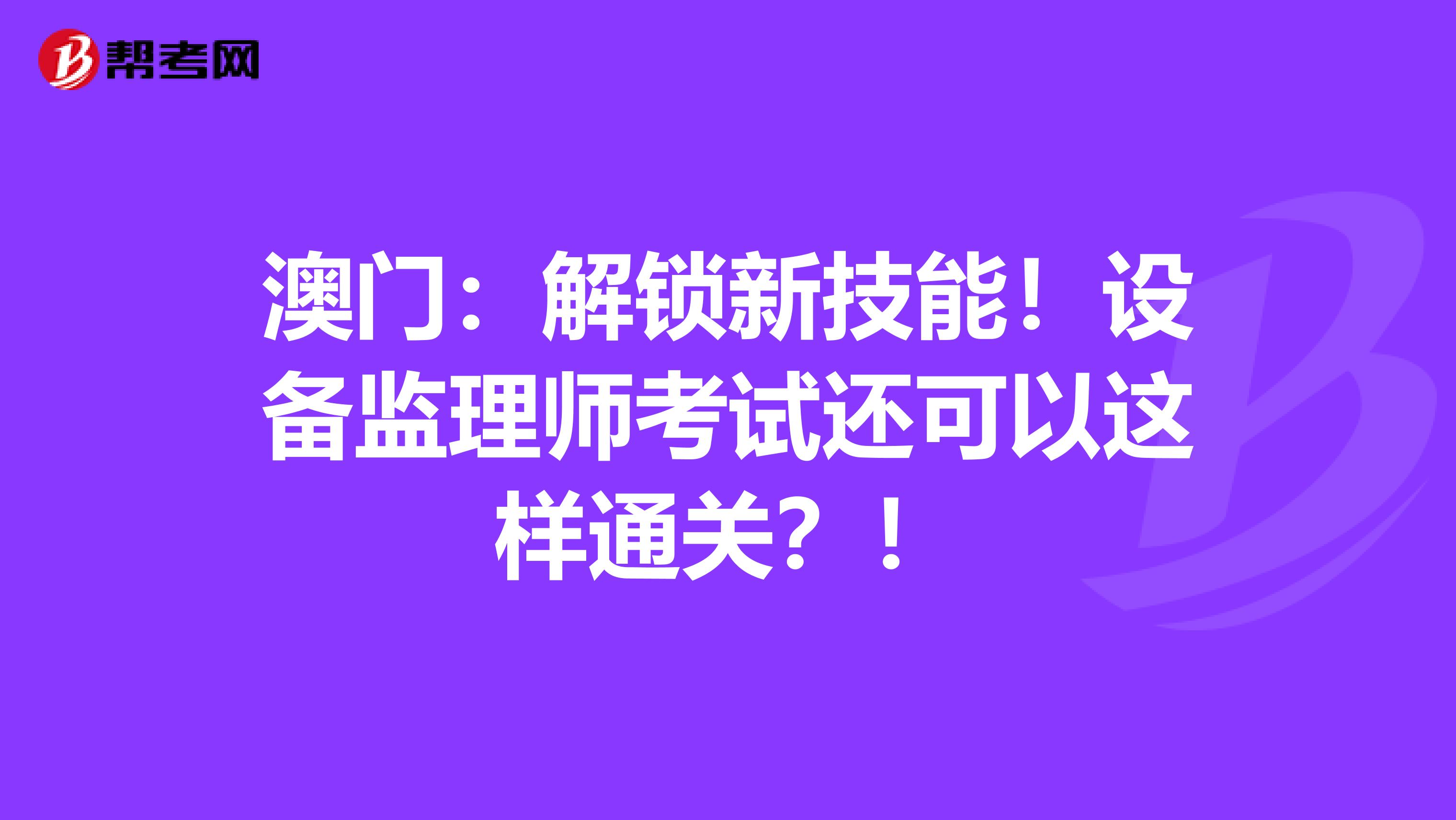 澳门：解锁新技能！设备监理师考试还可以这样通关？！