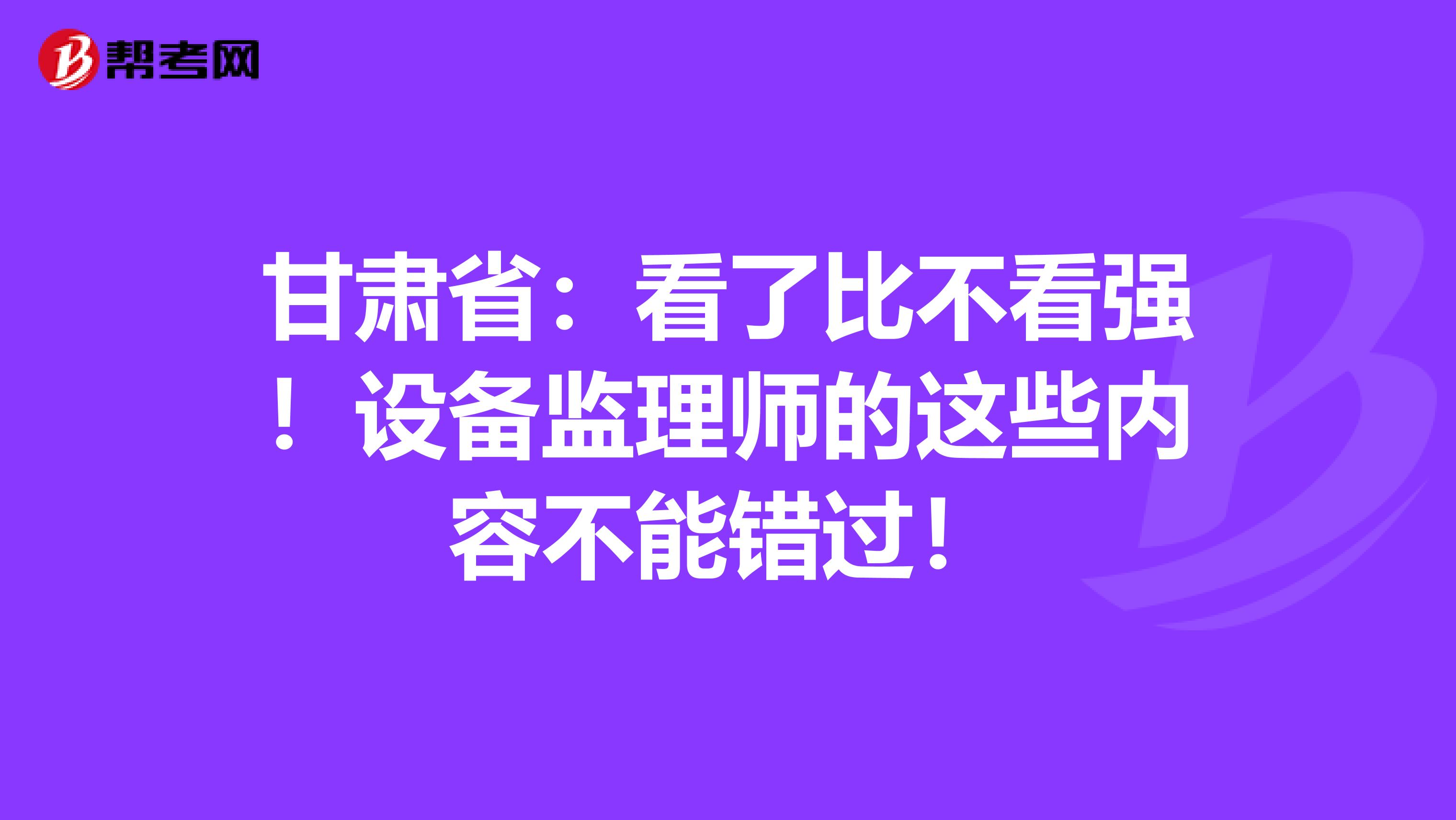 甘肃省：看了比不看强！设备监理师的这些内容不能错过！