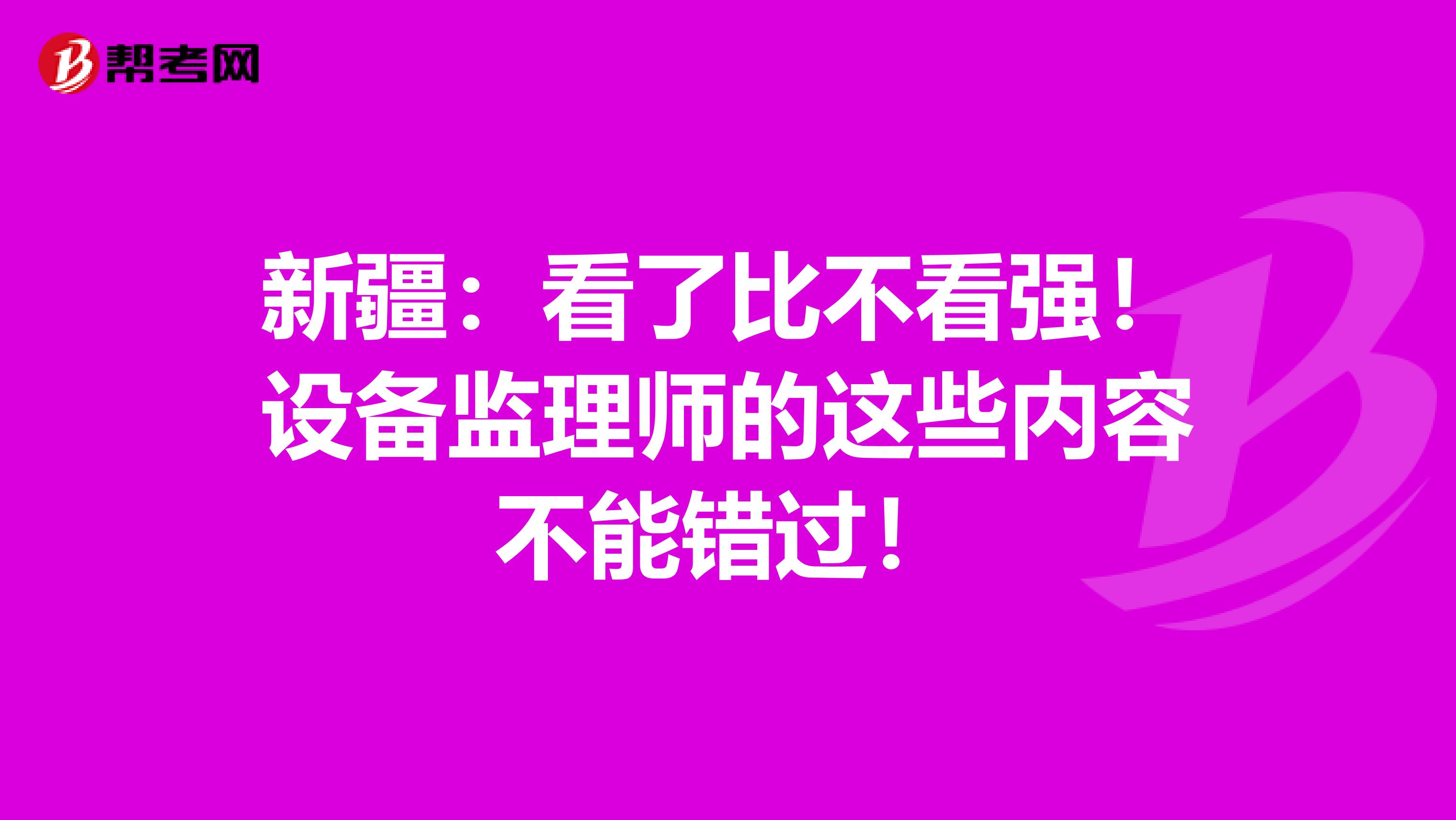 新疆：看了比不看强！设备监理师的这些内容不能错过！