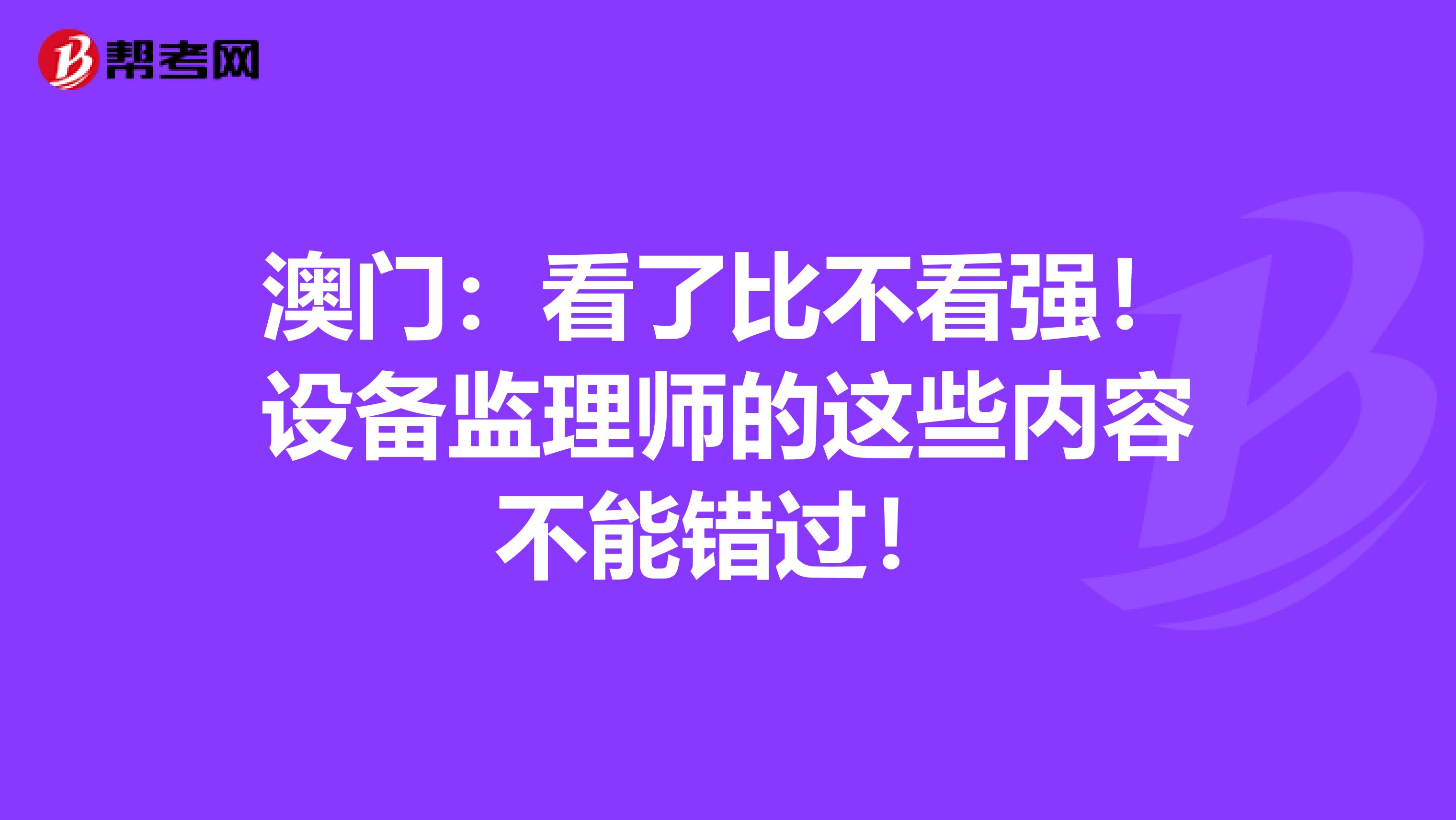 澳门：看了比不看强！设备监理师的这些内容不能错过！