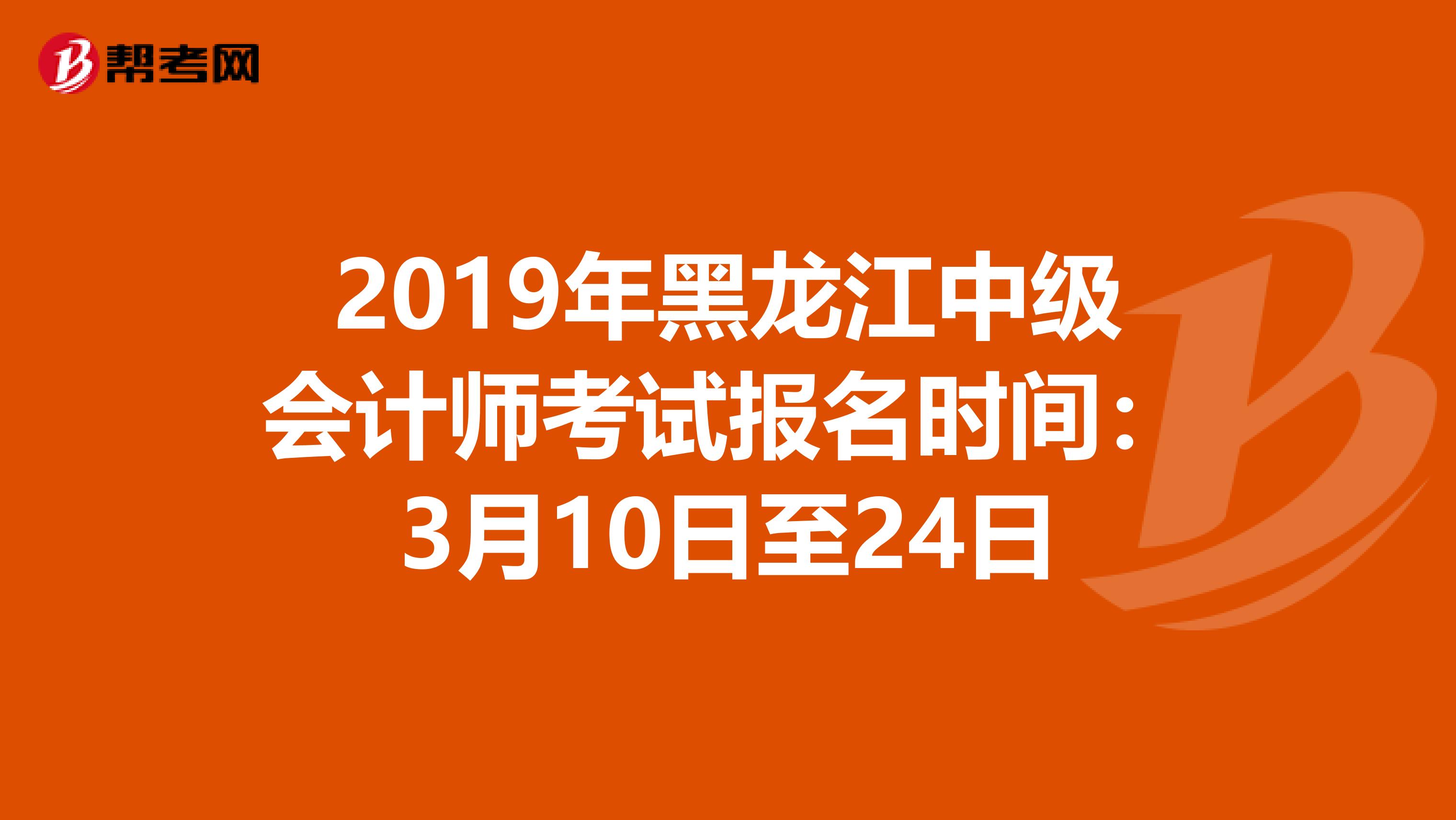 2019年黑龙江中级会计师考试报名时间：3月10日至24日