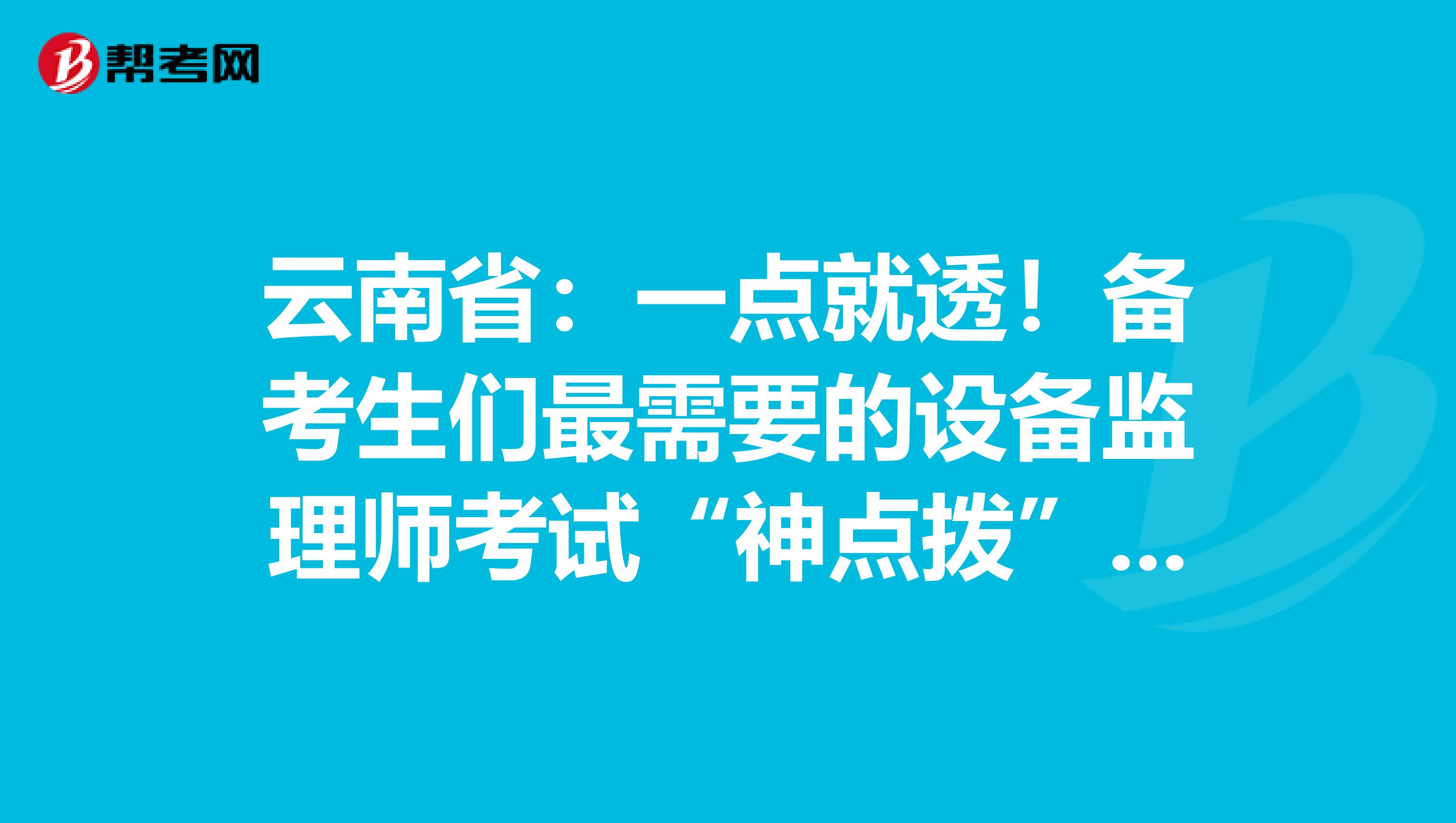云南省：一点就透！备考生们最需要的设备监理师考试“神点拨”！！！