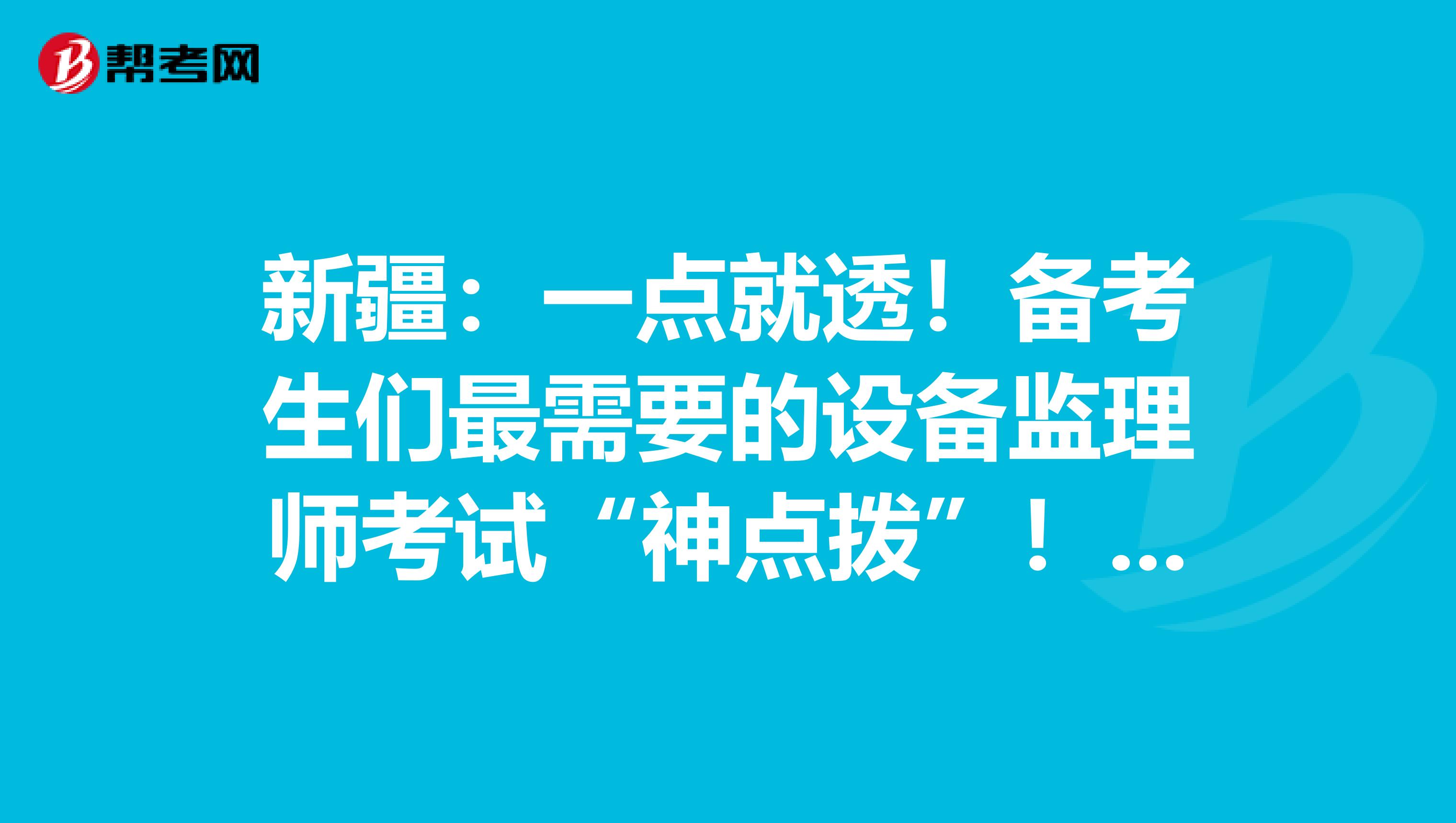 新疆：一点就透！备考生们最需要的设备监理师考试“神点拨”！！！