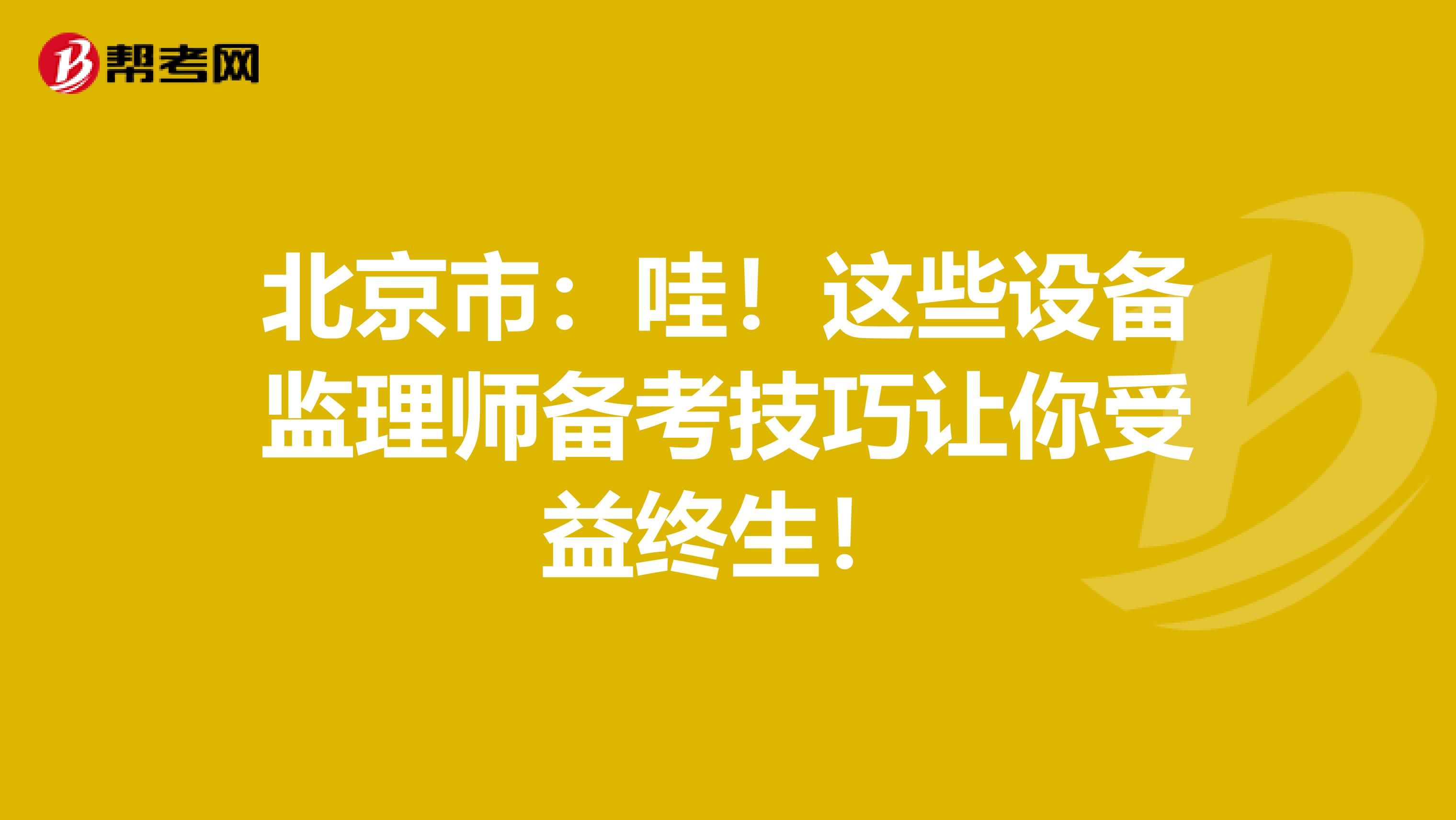 北京市：哇！这些设备监理师备考技巧让你受益终生！