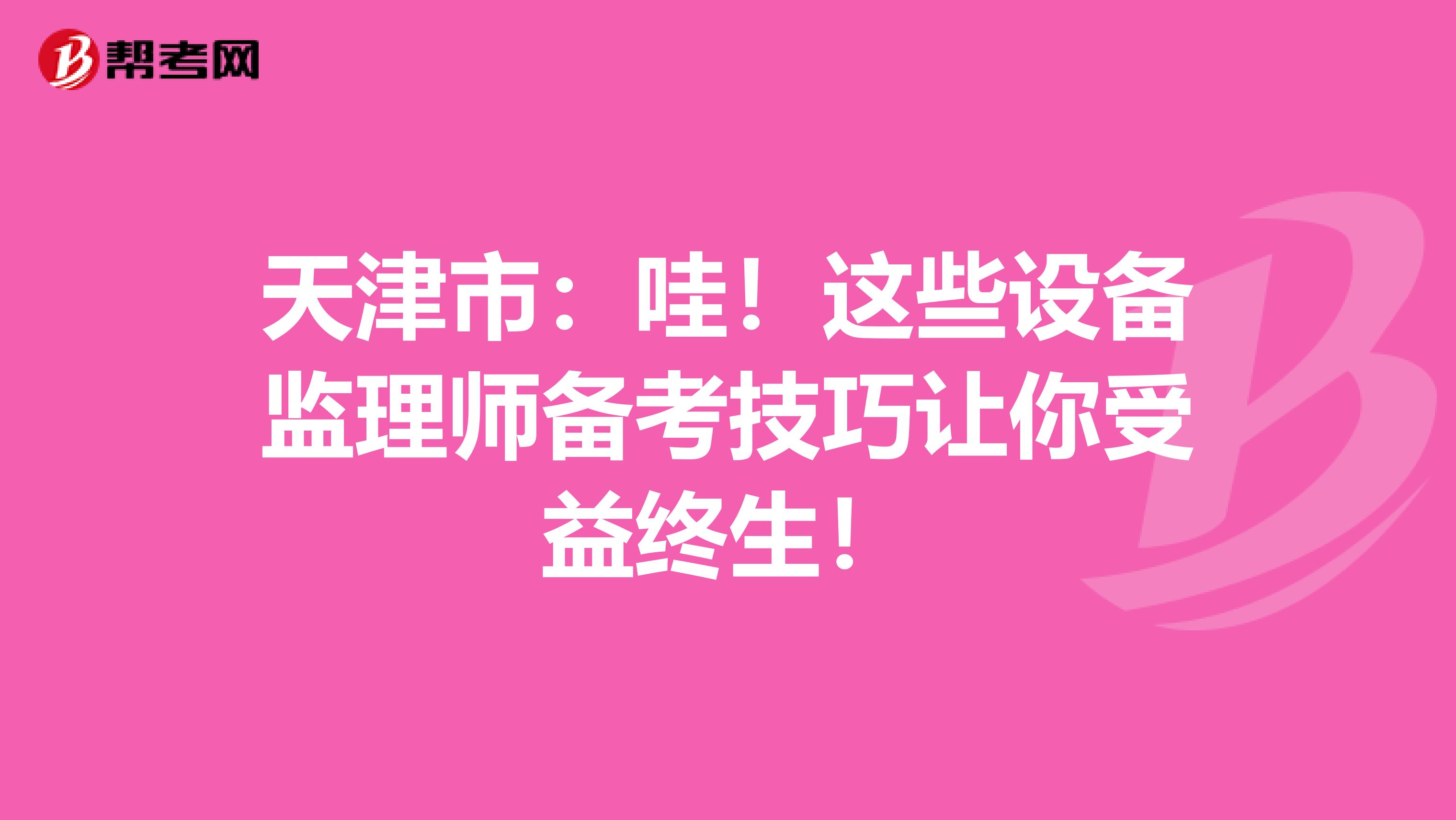 天津市：哇！这些设备监理师备考技巧让你受益终生！