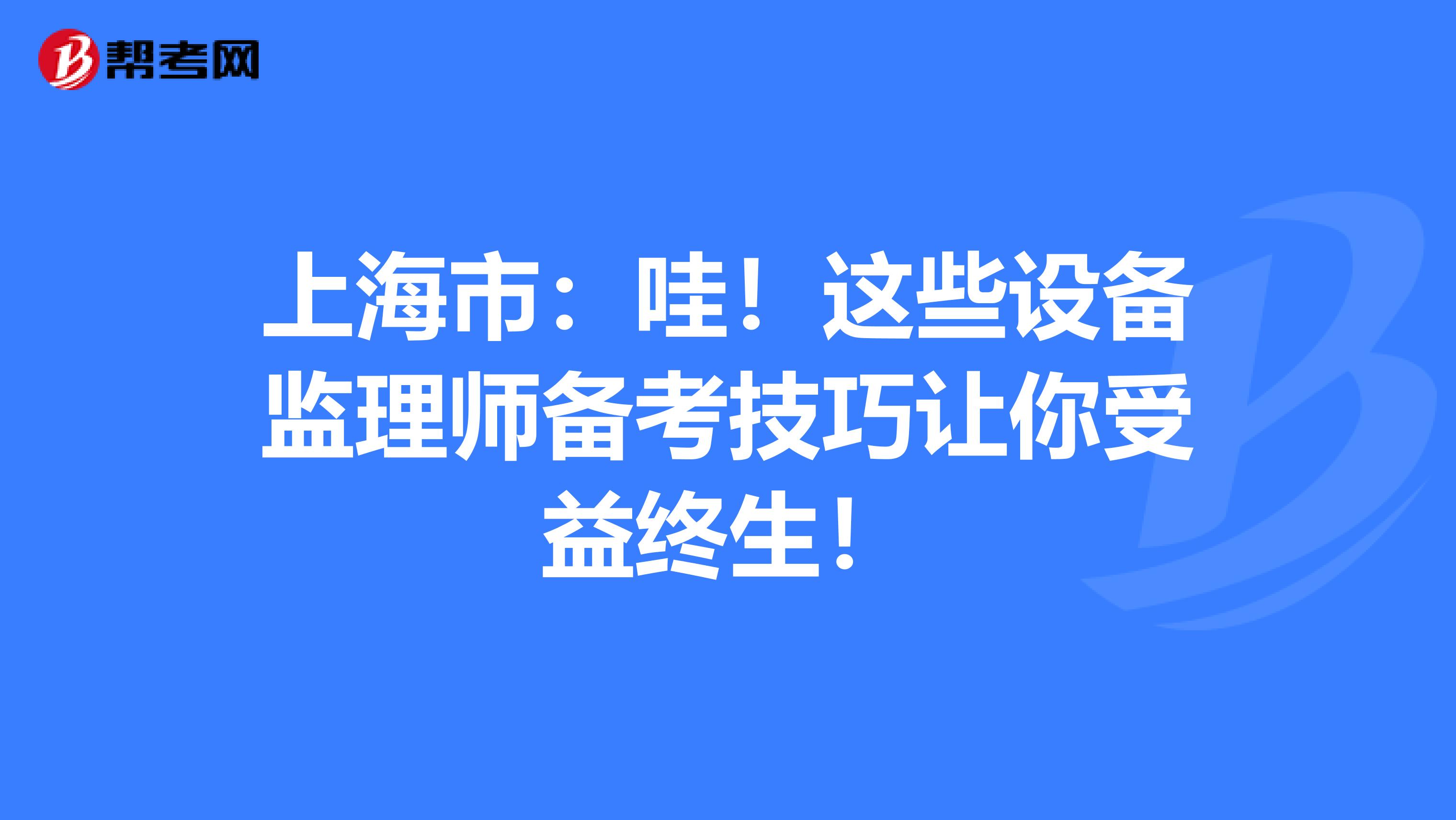 上海市：哇！这些设备监理师备考技巧让你受益终生！