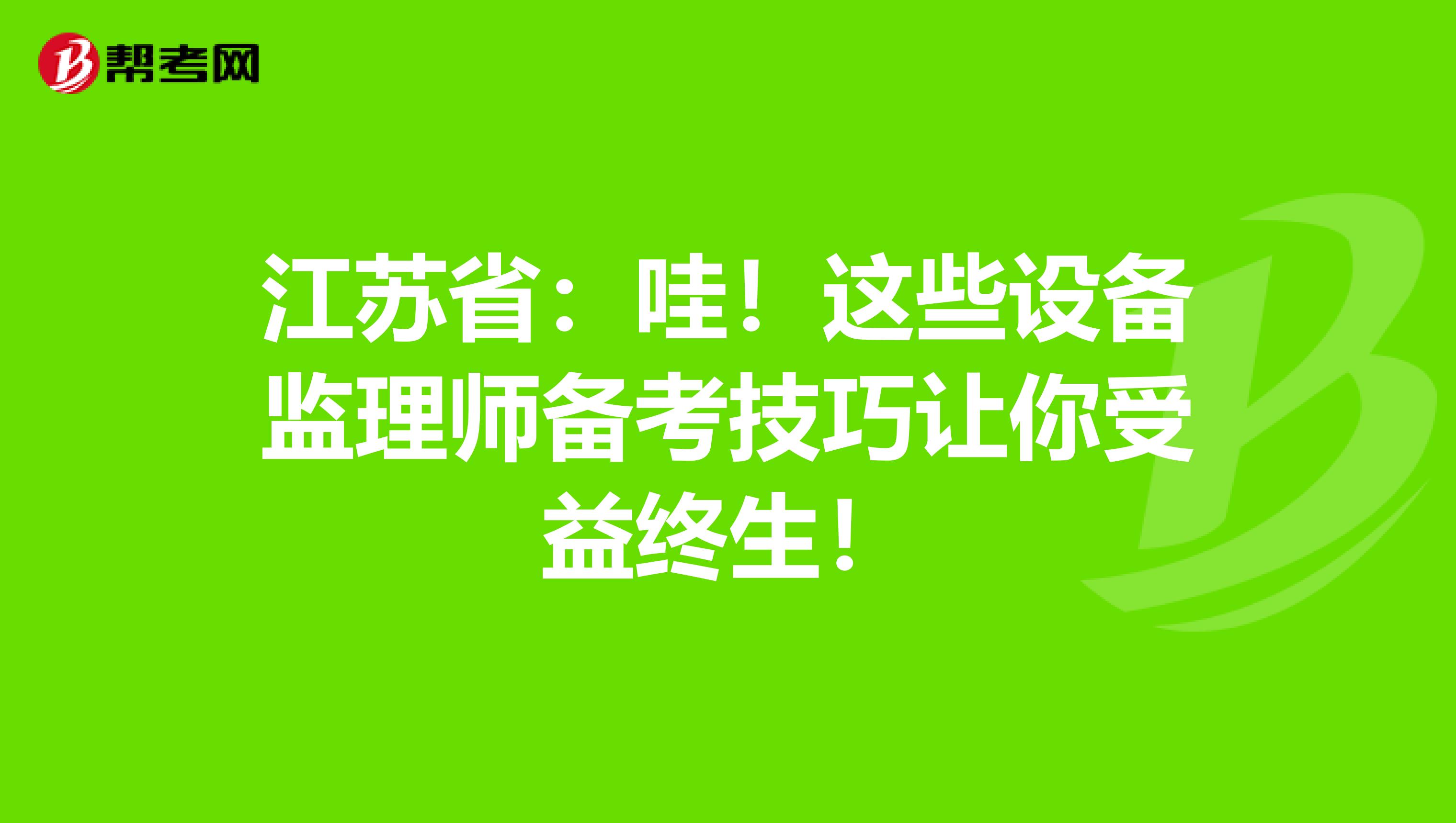 江苏省：哇！这些设备监理师备考技巧让你受益终生！