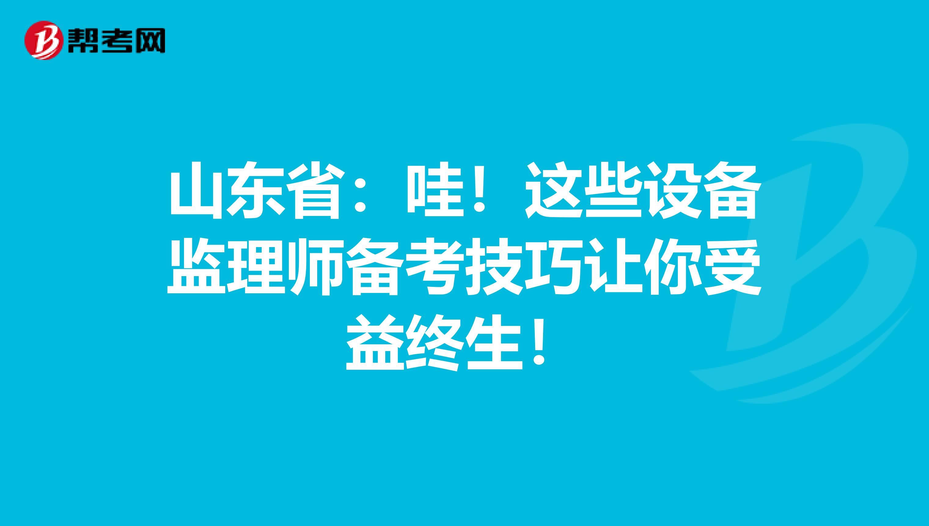 山东省：哇！这些设备监理师备考技巧让你受益终生！