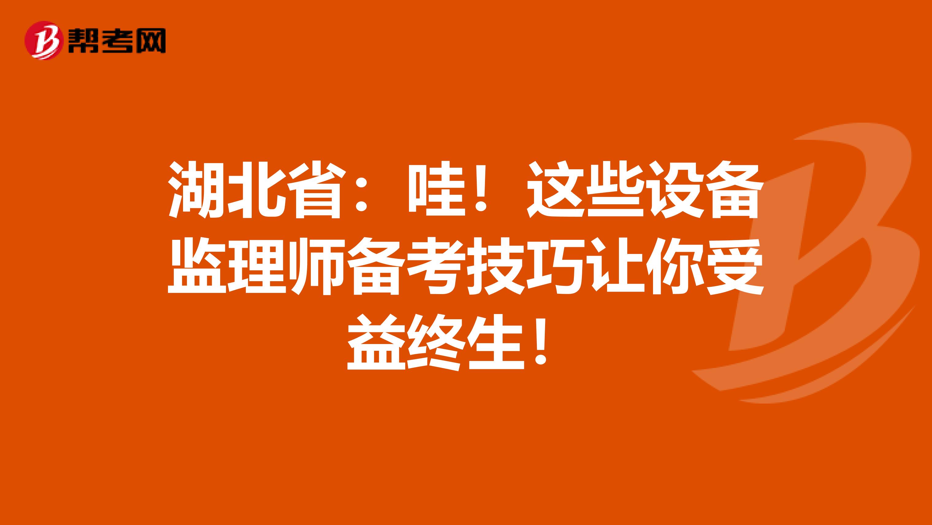 湖北省：哇！这些设备监理师备考技巧让你受益终生！