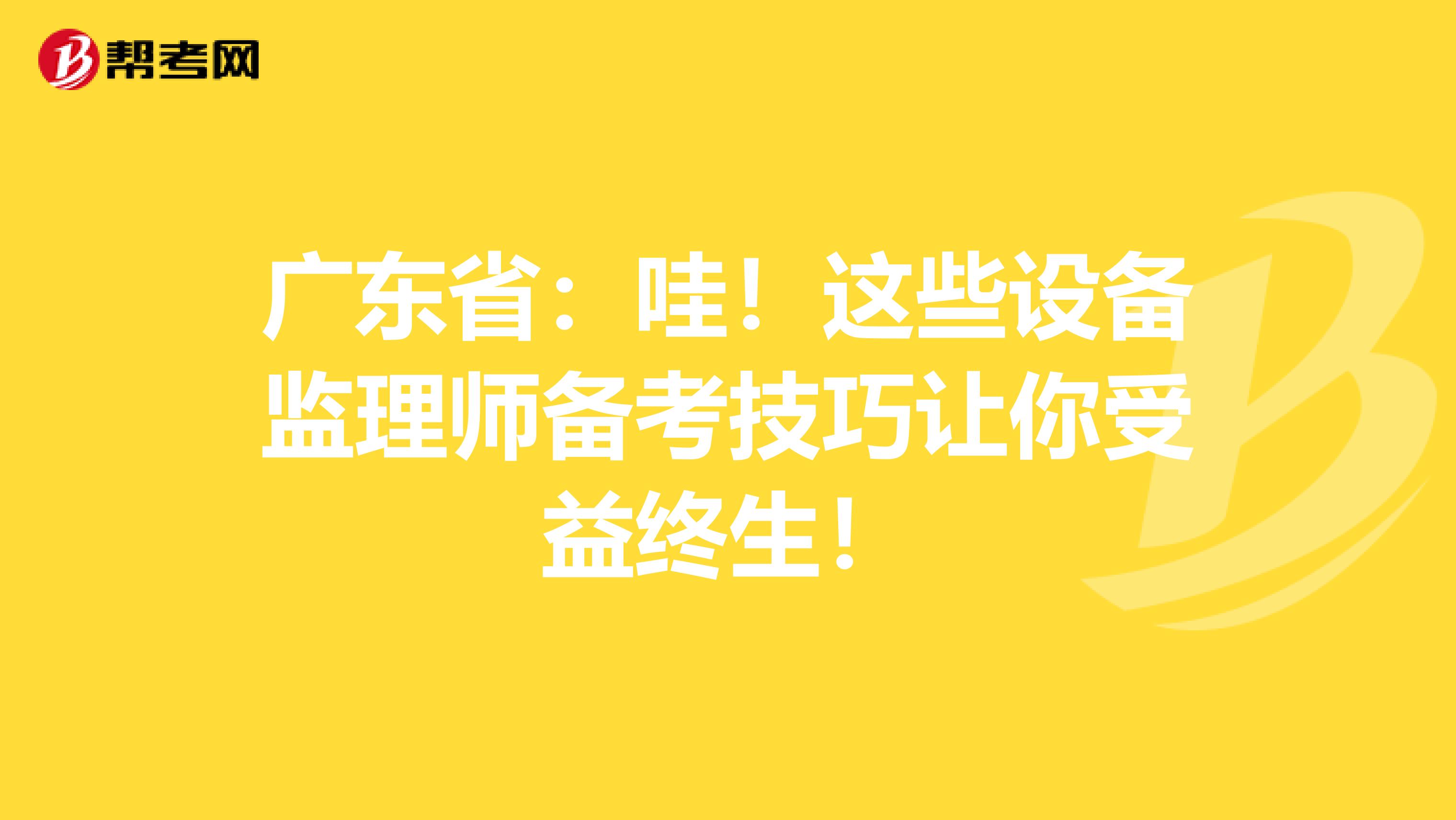 广东省：哇！这些设备监理师备考技巧让你受益终生！