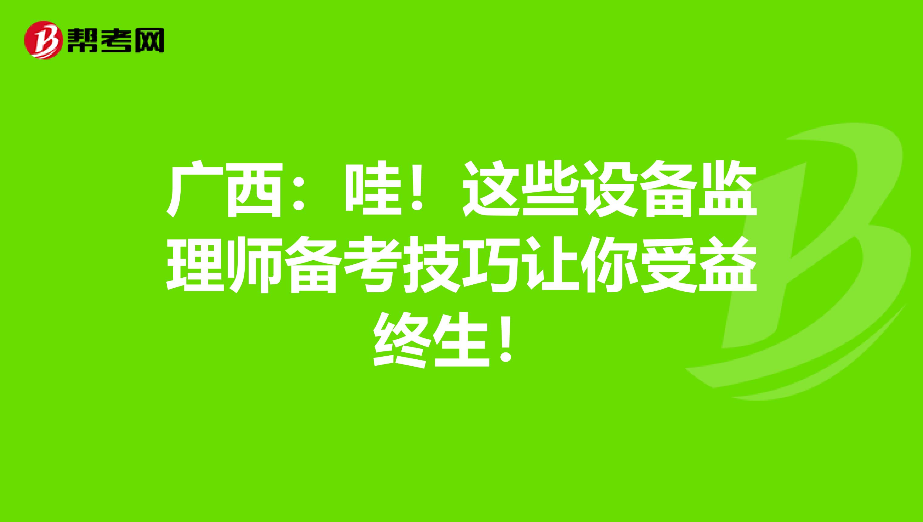 广西：哇！这些设备监理师备考技巧让你受益终生！