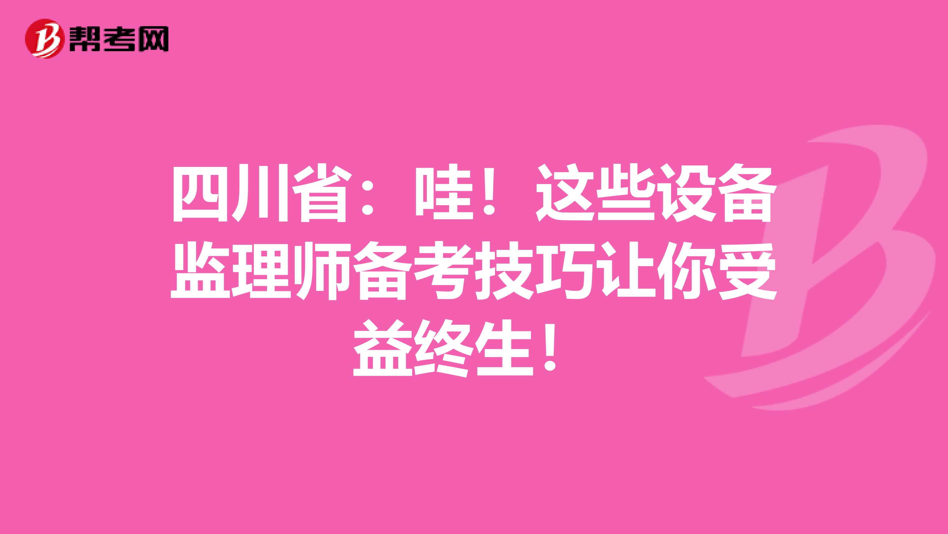 四川省：哇！这些设备监理师备考技巧让你受益终生！