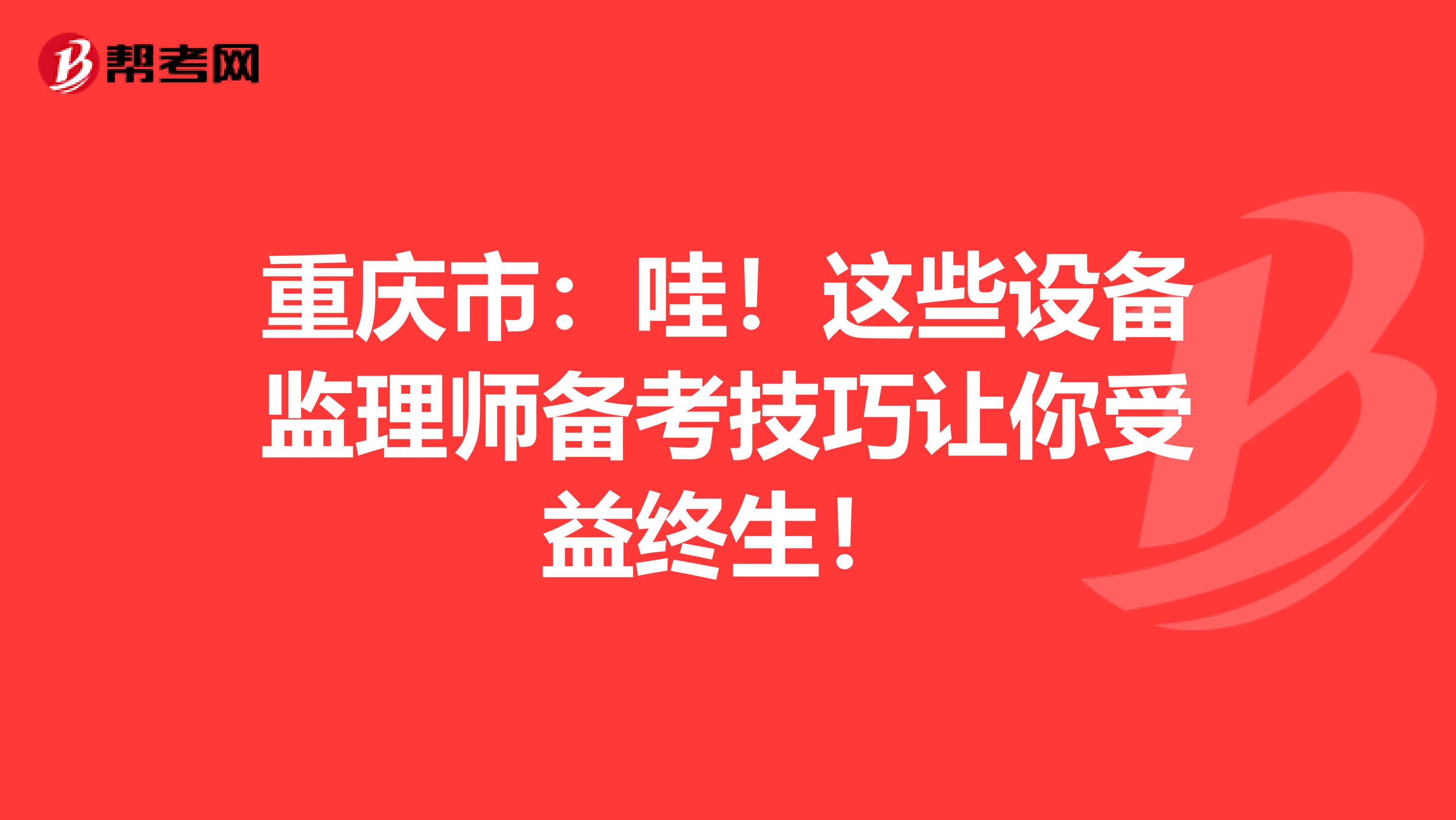 重庆市：哇！这些设备监理师备考技巧让你受益终生！