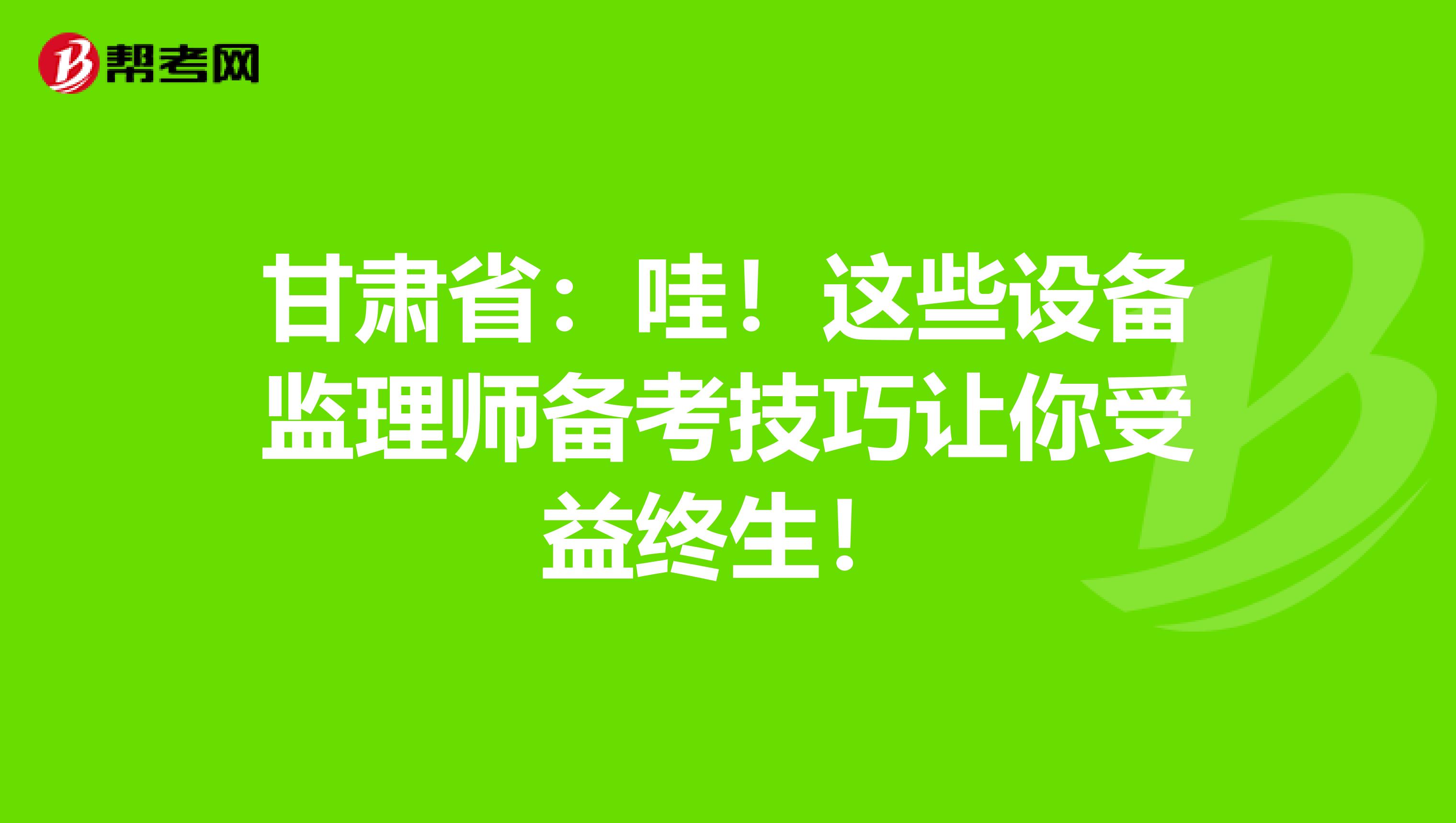 甘肃省：哇！这些设备监理师备考技巧让你受益终生！
