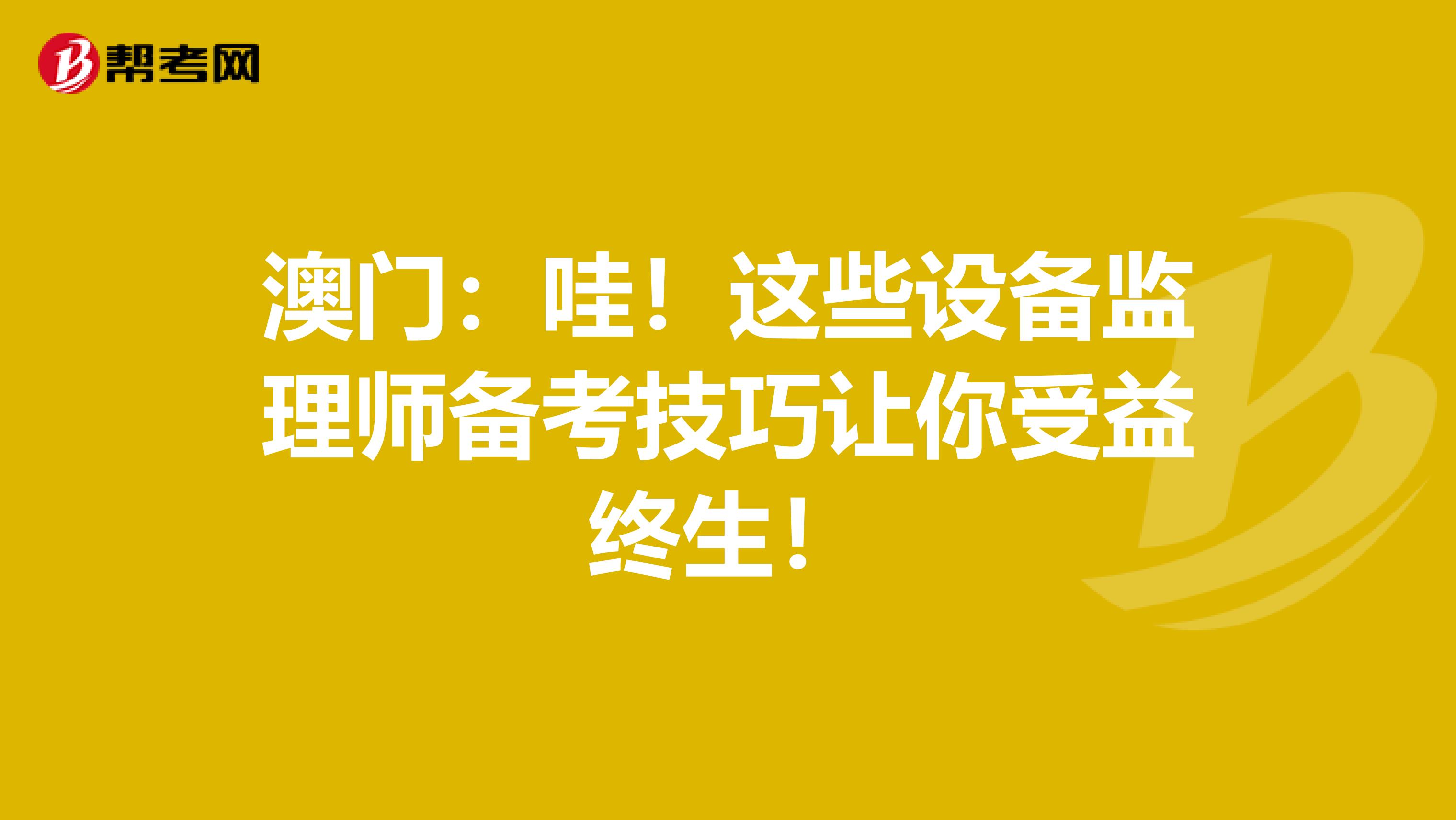 澳门：哇！这些设备监理师备考技巧让你受益终生！