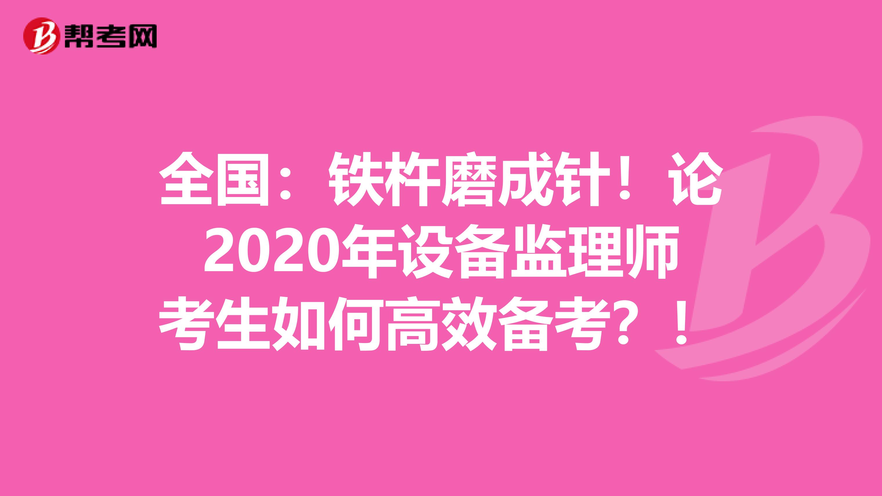 全国：铁杵磨成针！论2020年设备监理师考生如何高效备考？！