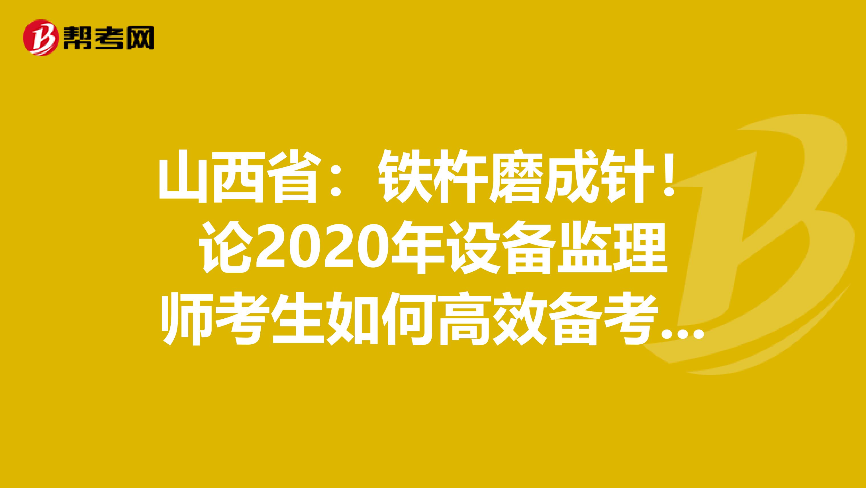 山西省：铁杵磨成针！论2020年设备监理师考生如何高效备考？！