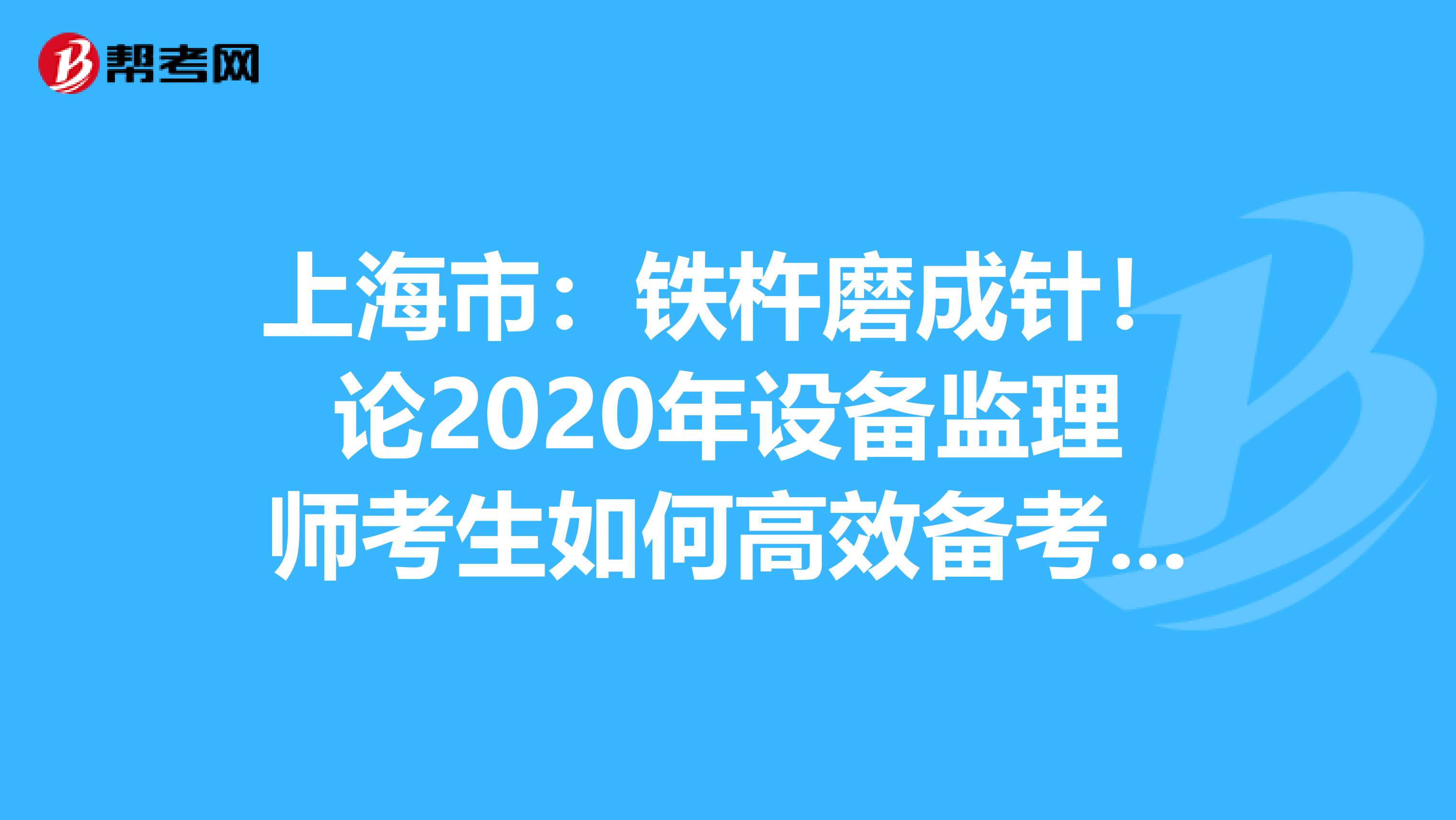 上海市：铁杵磨成针！论2020年设备监理师考生如何高效备考？！