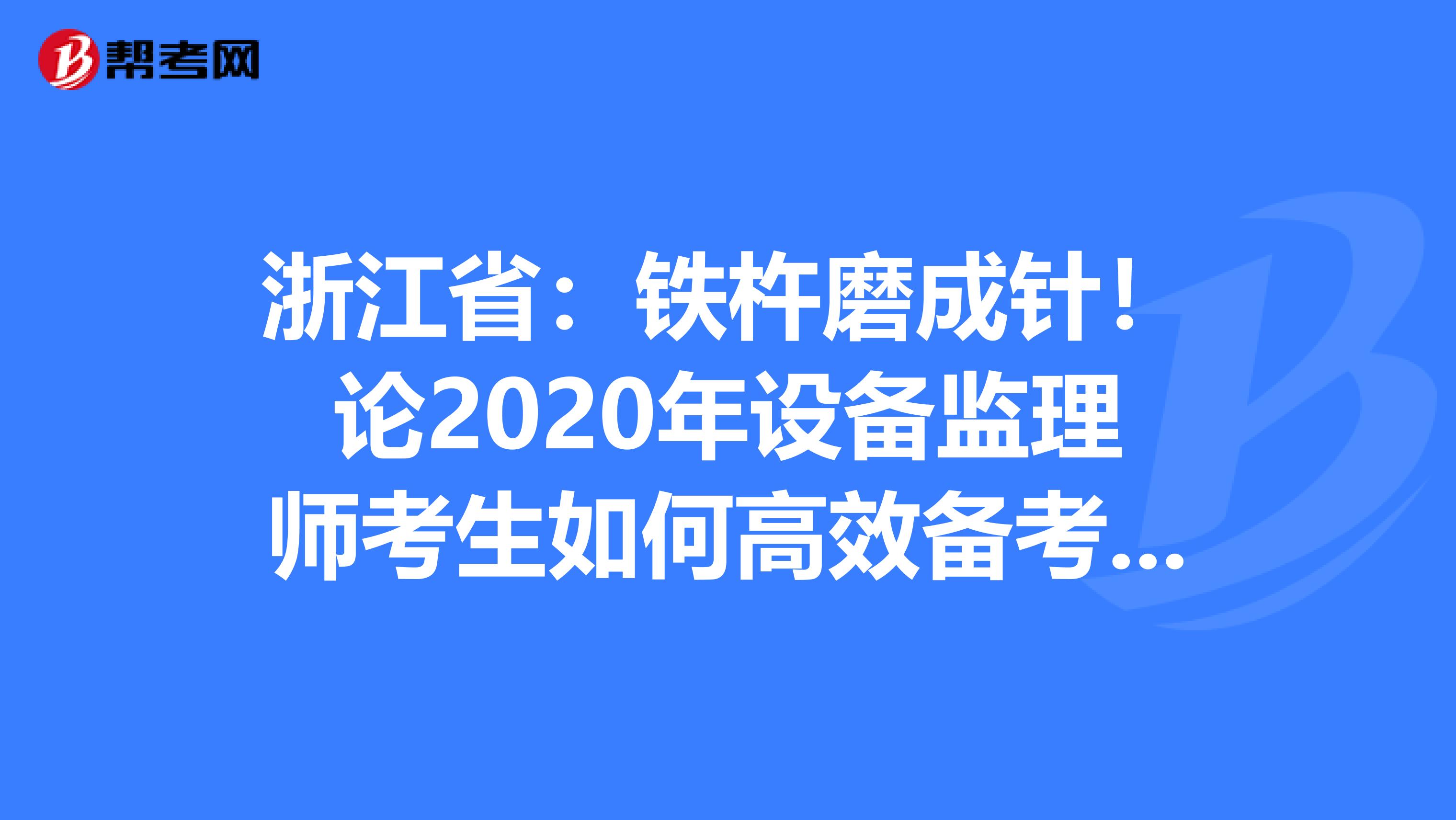 浙江省：铁杵磨成针！论2020年设备监理师考生如何高效备考？！