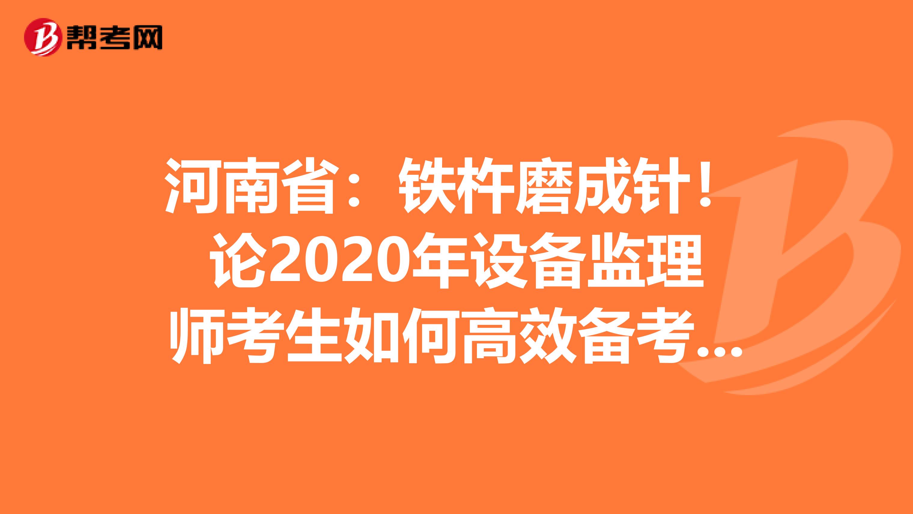 河南省：铁杵磨成针！论2020年设备监理师考生如何高效备考？！