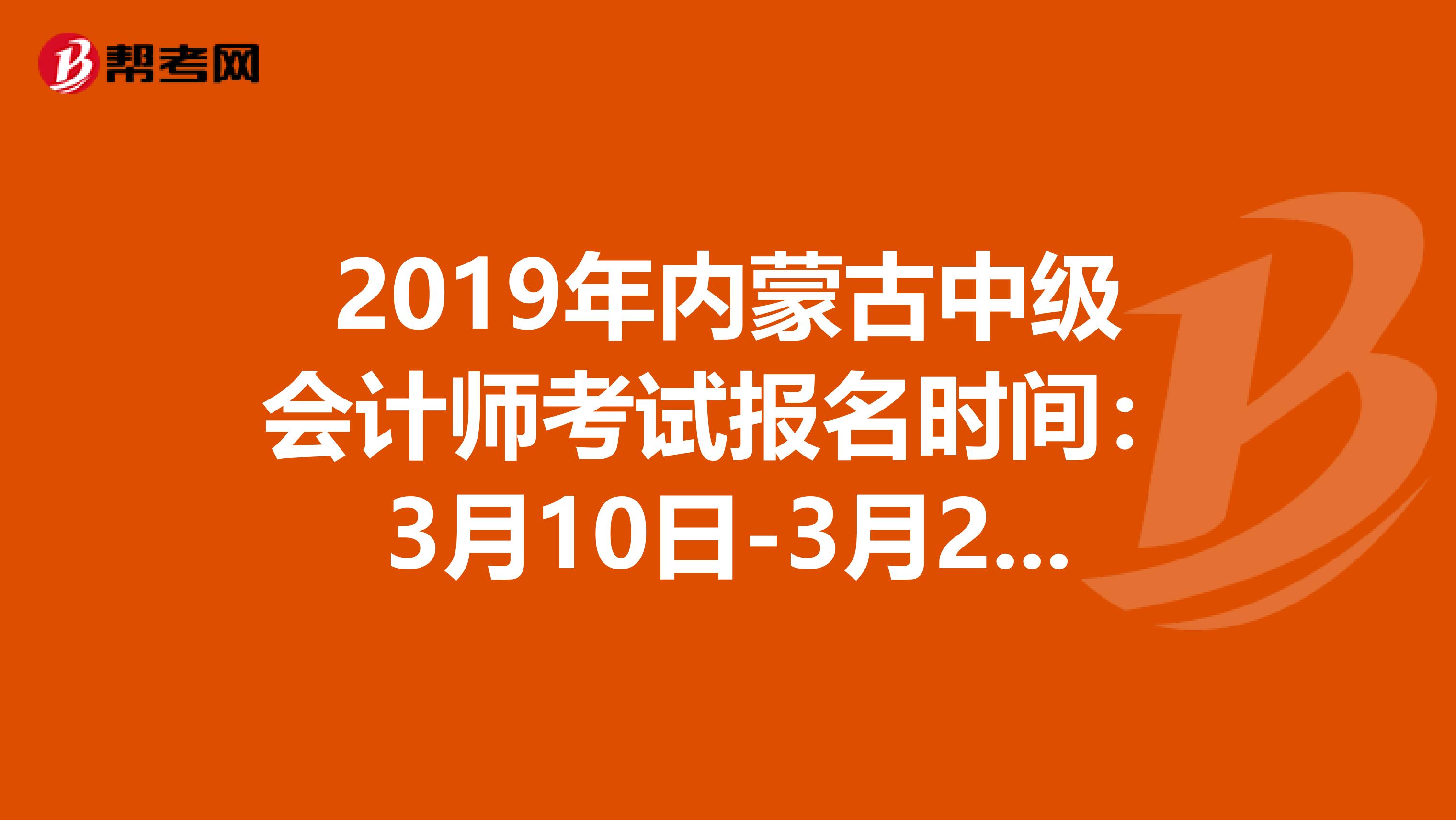 2019年内蒙古中级会计师考试报名时间：3月10日-3月29日