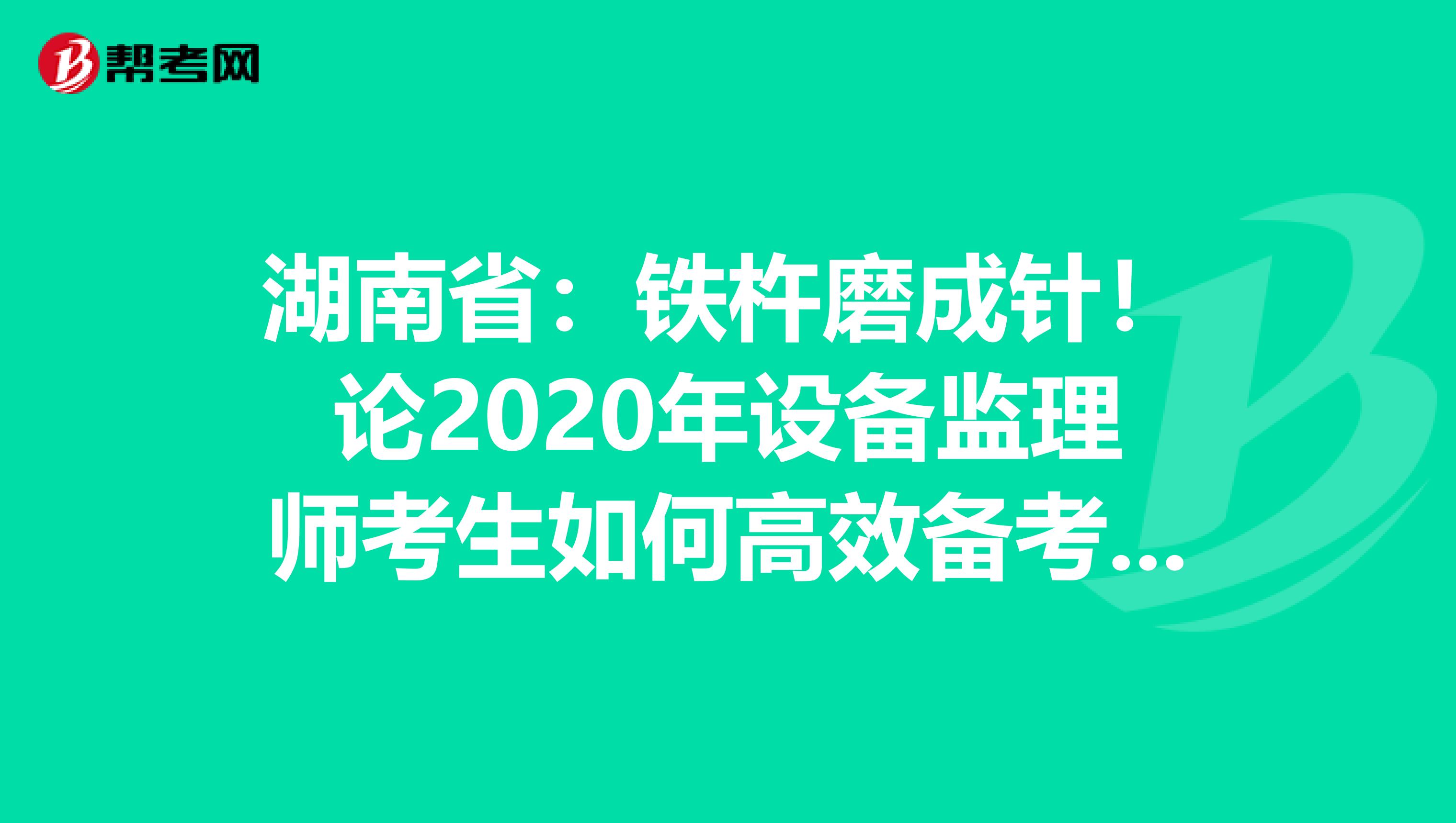 湖南省：铁杵磨成针！论2020年设备监理师考生如何高效备考？！