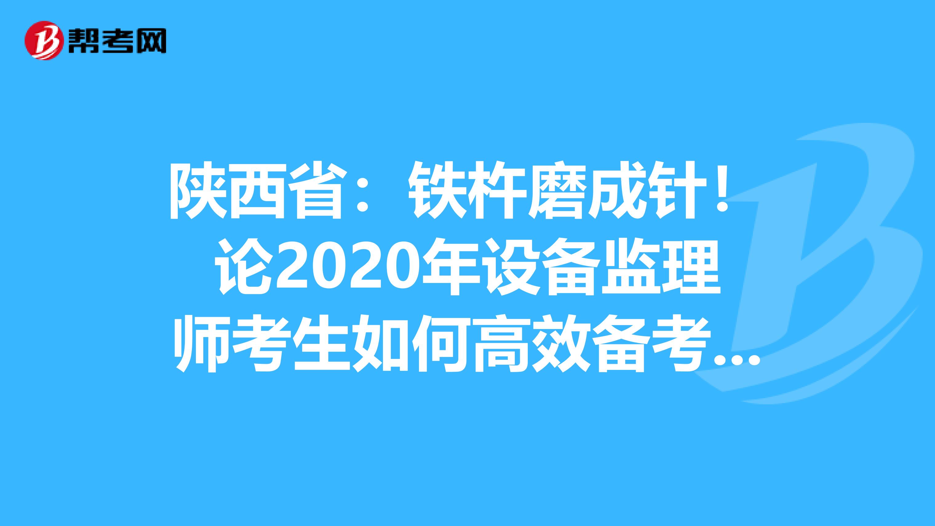 陕西省：铁杵磨成针！论2020年设备监理师考生如何高效备考？！