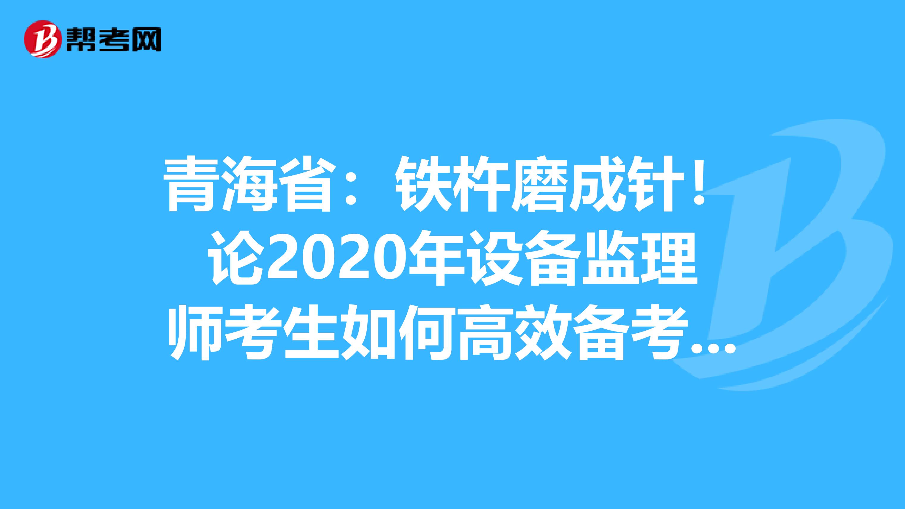 青海省：铁杵磨成针！论2020年设备监理师考生如何高效备考？！