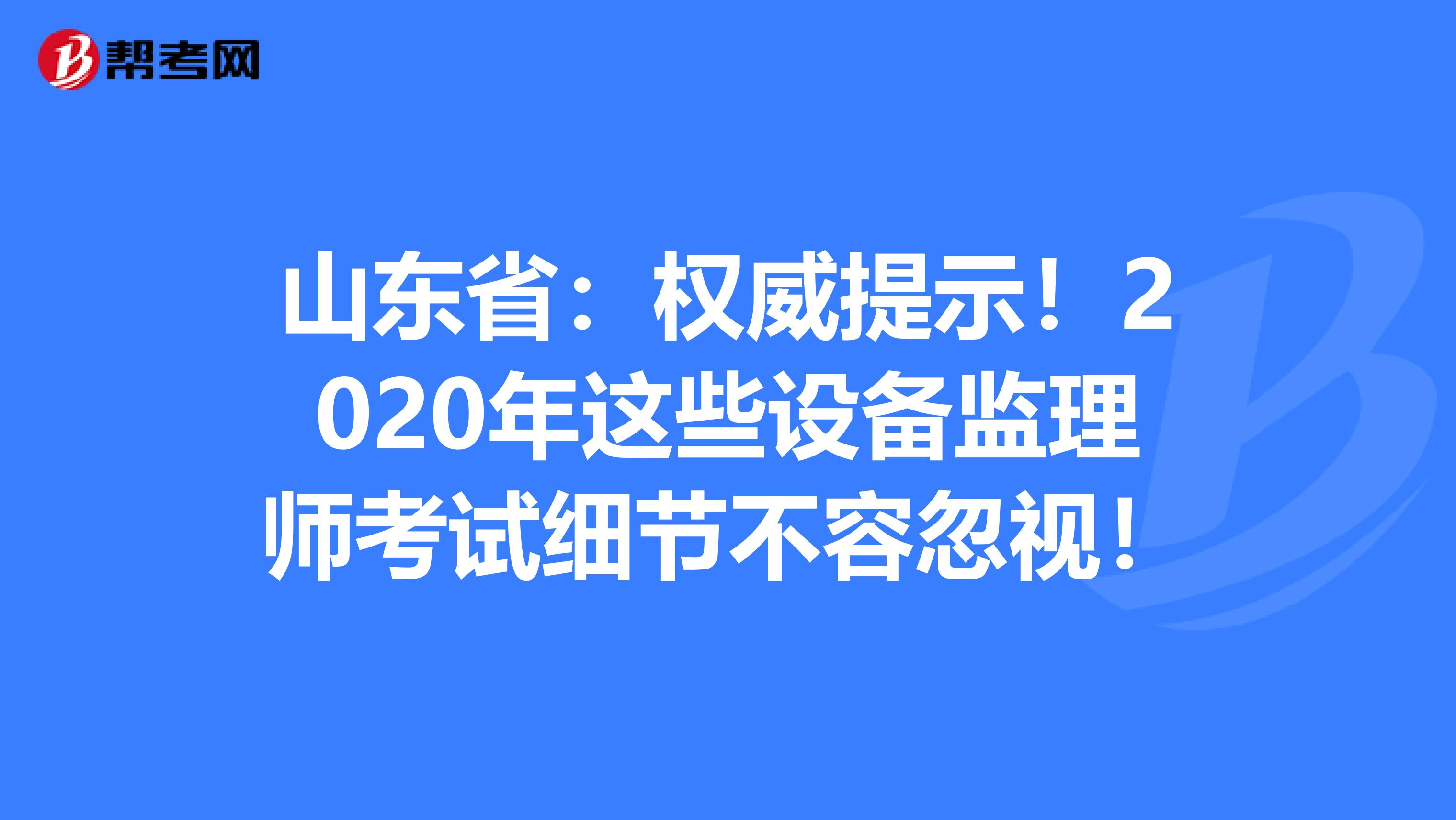 山东省：权威提示！2020年这些设备监理师考试细节不容忽视！