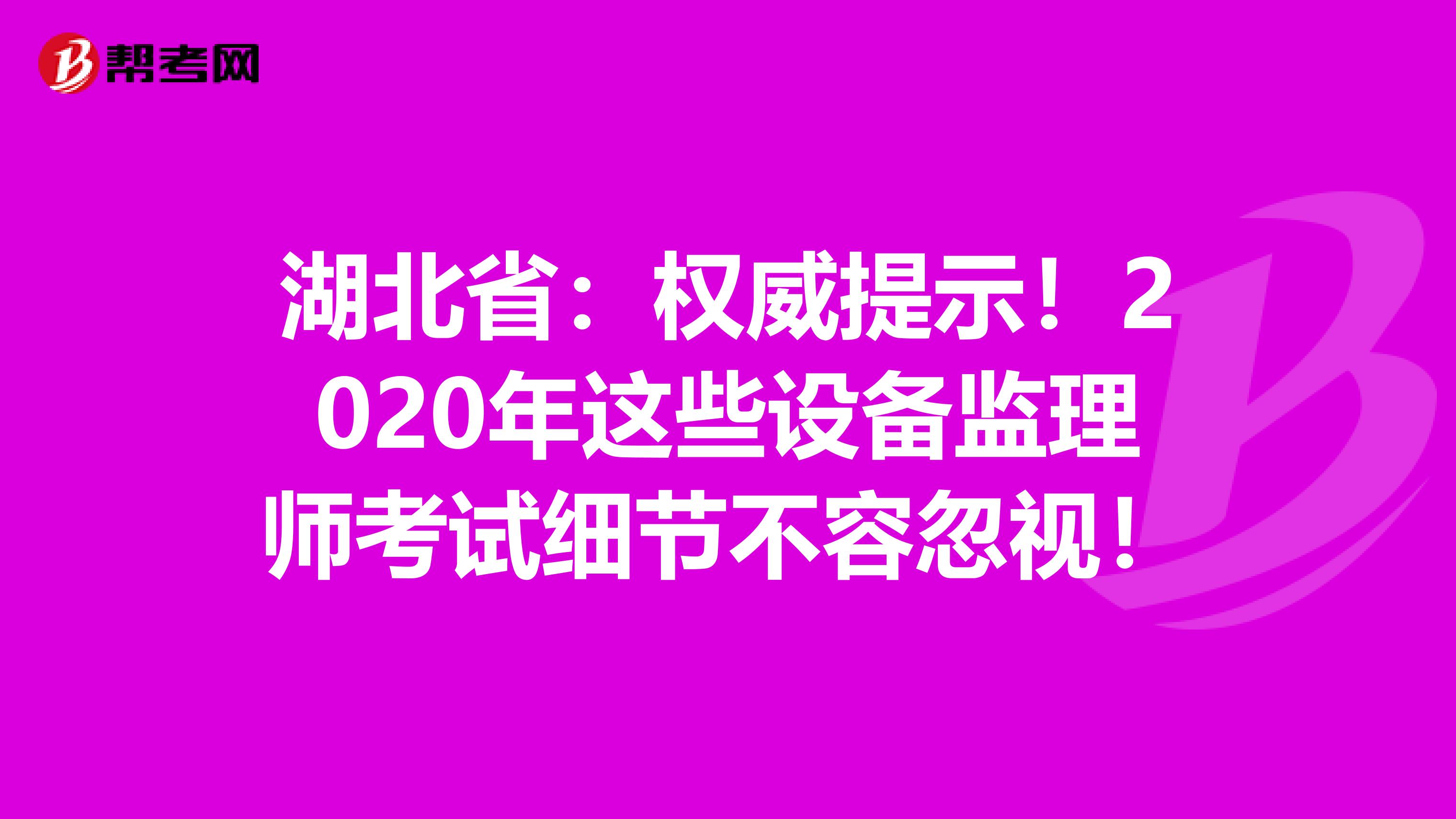 湖北省：权威提示！2020年这些设备监理师考试细节不容忽视！