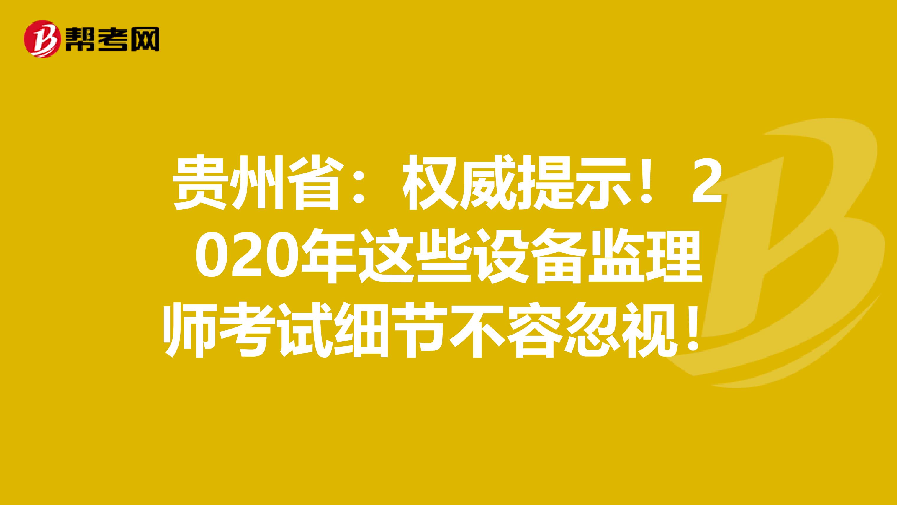 贵州省：权威提示！2020年这些设备监理师考试细节不容忽视！