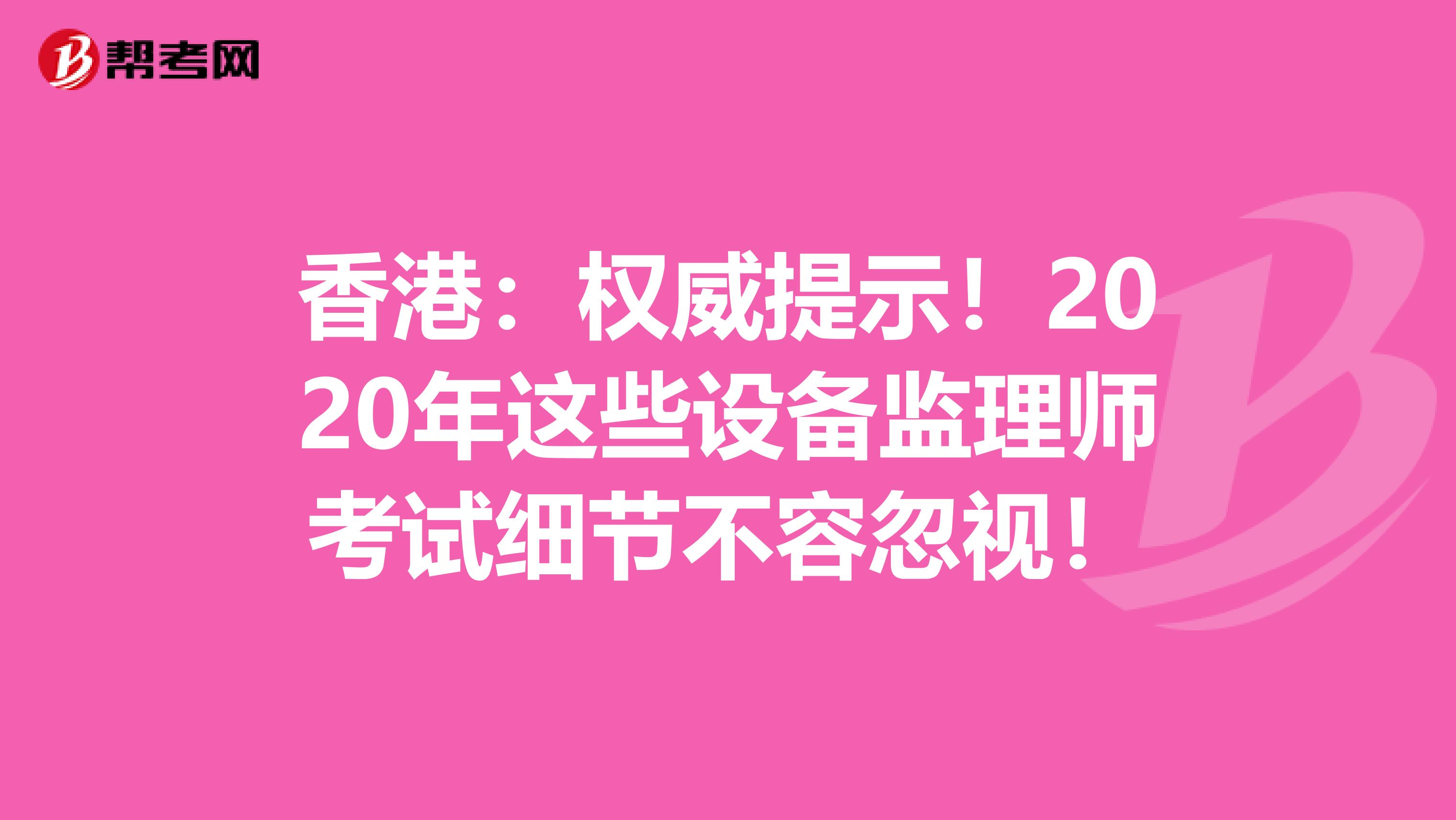 香港：权威提示！2020年这些设备监理师考试细节不容忽视！