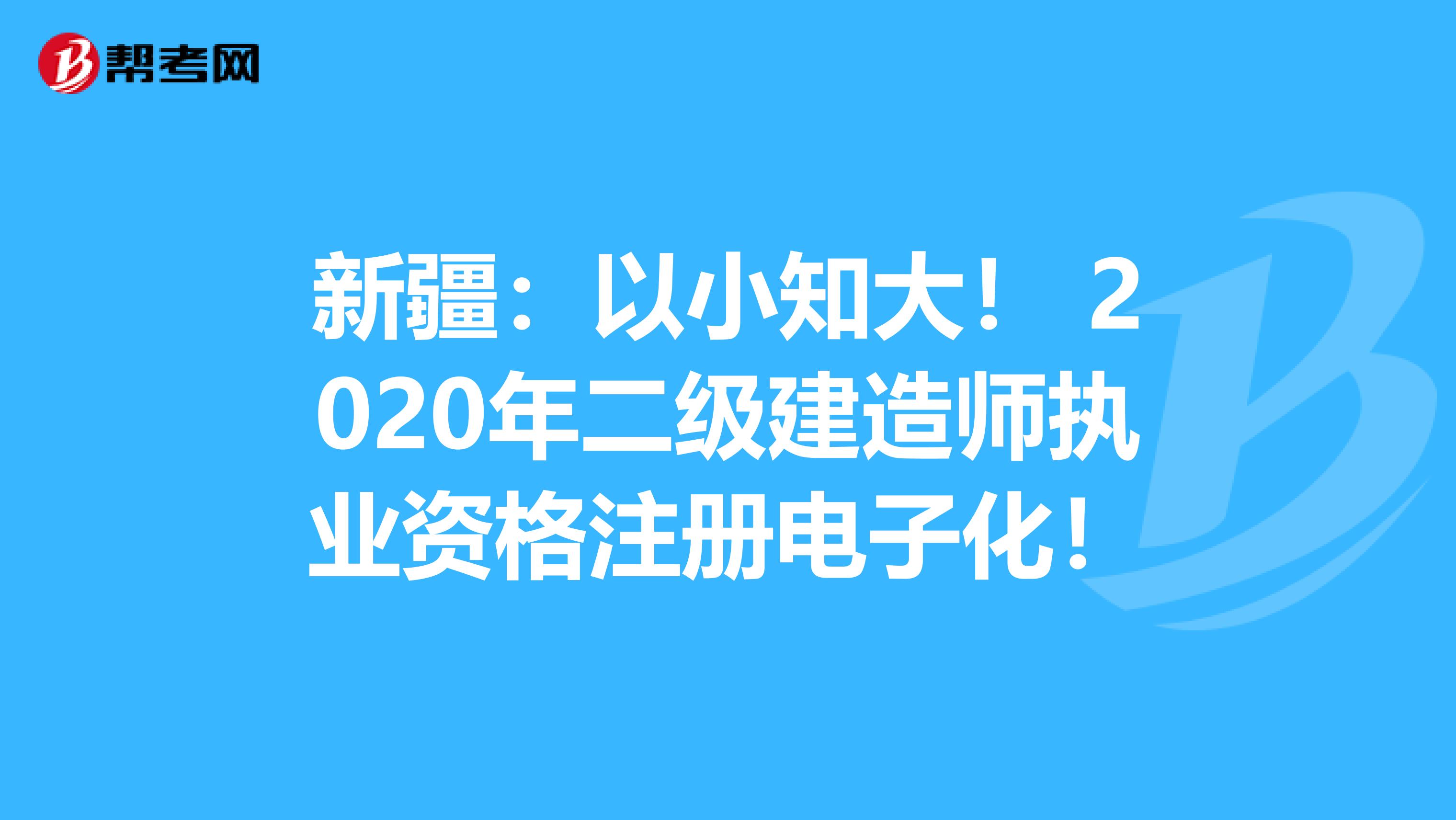 新疆：以小知大！ 2020年二級(jí)建造師執(zhí)業(yè)資格注冊(cè)電子化！