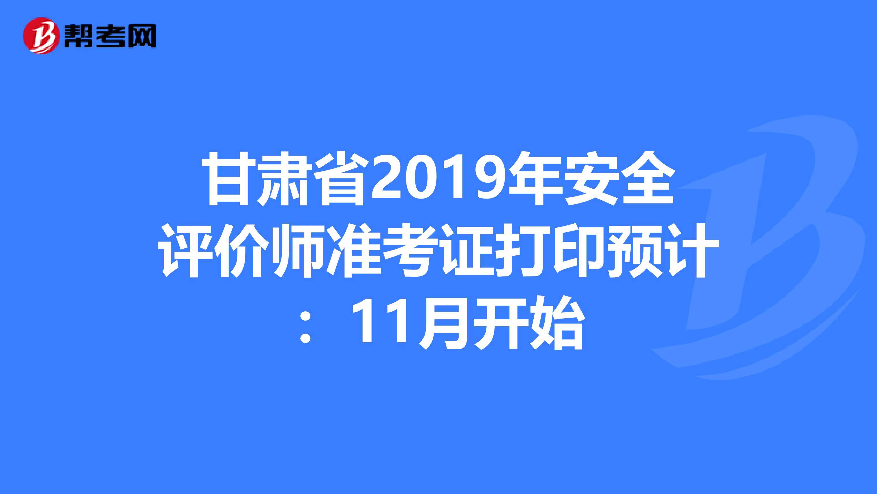 甘肃省2019年安全评价师准考证打印预计：11月开始