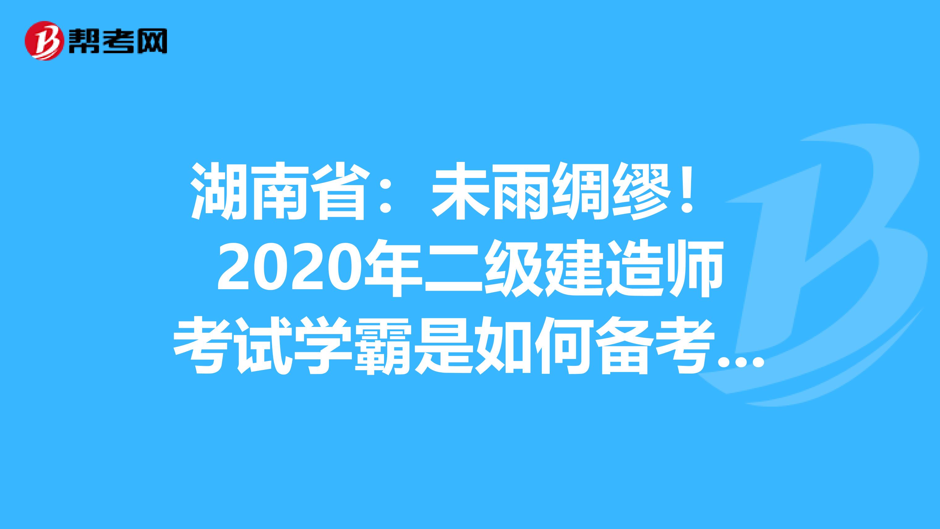 湖南省：未雨绸缪！ 2020年二级建造师考试学霸是如何备考的？